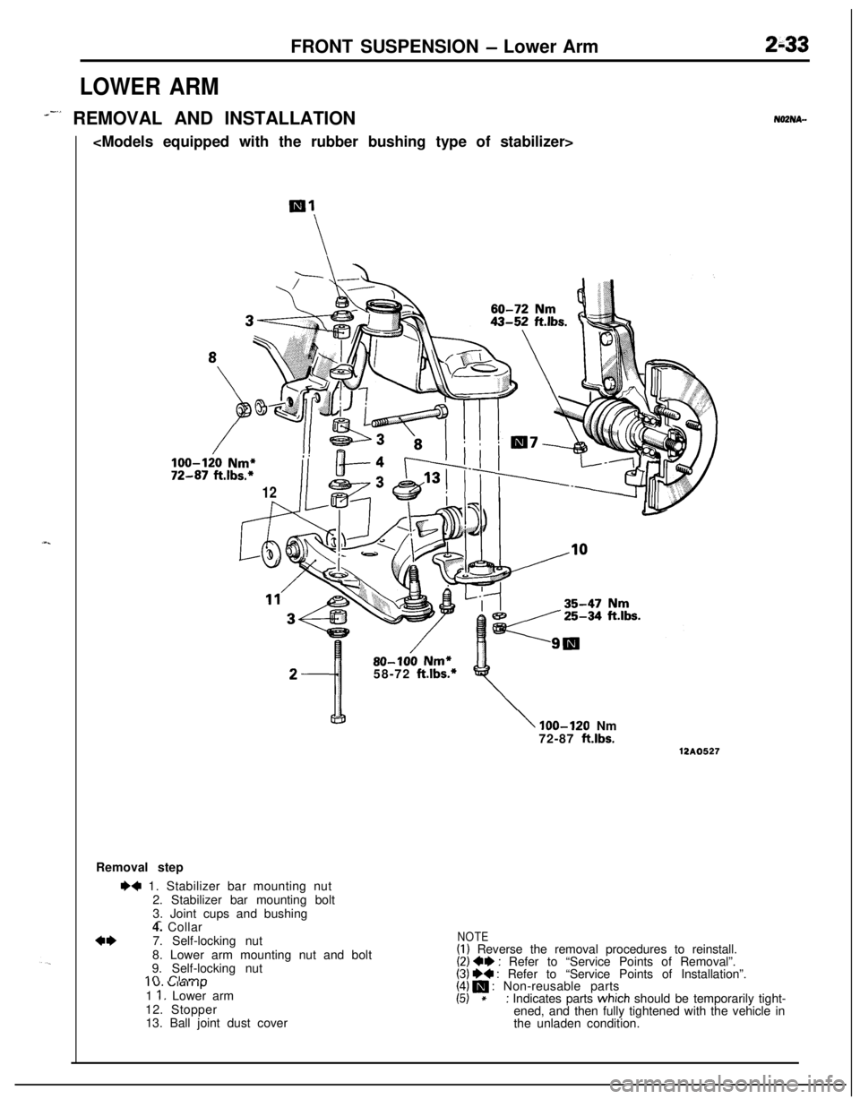 MITSUBISHI ECLIPSE 1991 Workshop Manual FRONT SUSPENSION - Lower Arm2h33
LOWER ARM
--” REMOVAL AND INSTALLATION
<Models equipped with the rubber bushing type of stabilizer>
10072--12/o Nm*
!!.87 ft.lbs.*
12
NOZNA-
80-100 Nm*58-72 ft.lbs.* MITSUBISHI ECLIPSE 1991 Workshop Manual FRONT SUSPENSION - Lower Arm2h33
LOWER ARM
--” REMOVAL AND INSTALLATION
<Models equipped with the rubber bushing type of stabilizer>
10072--12/o Nm*
!!.87 ft.lbs.*
12
NOZNA-
80-100 Nm*58-72 ft.lbs.*