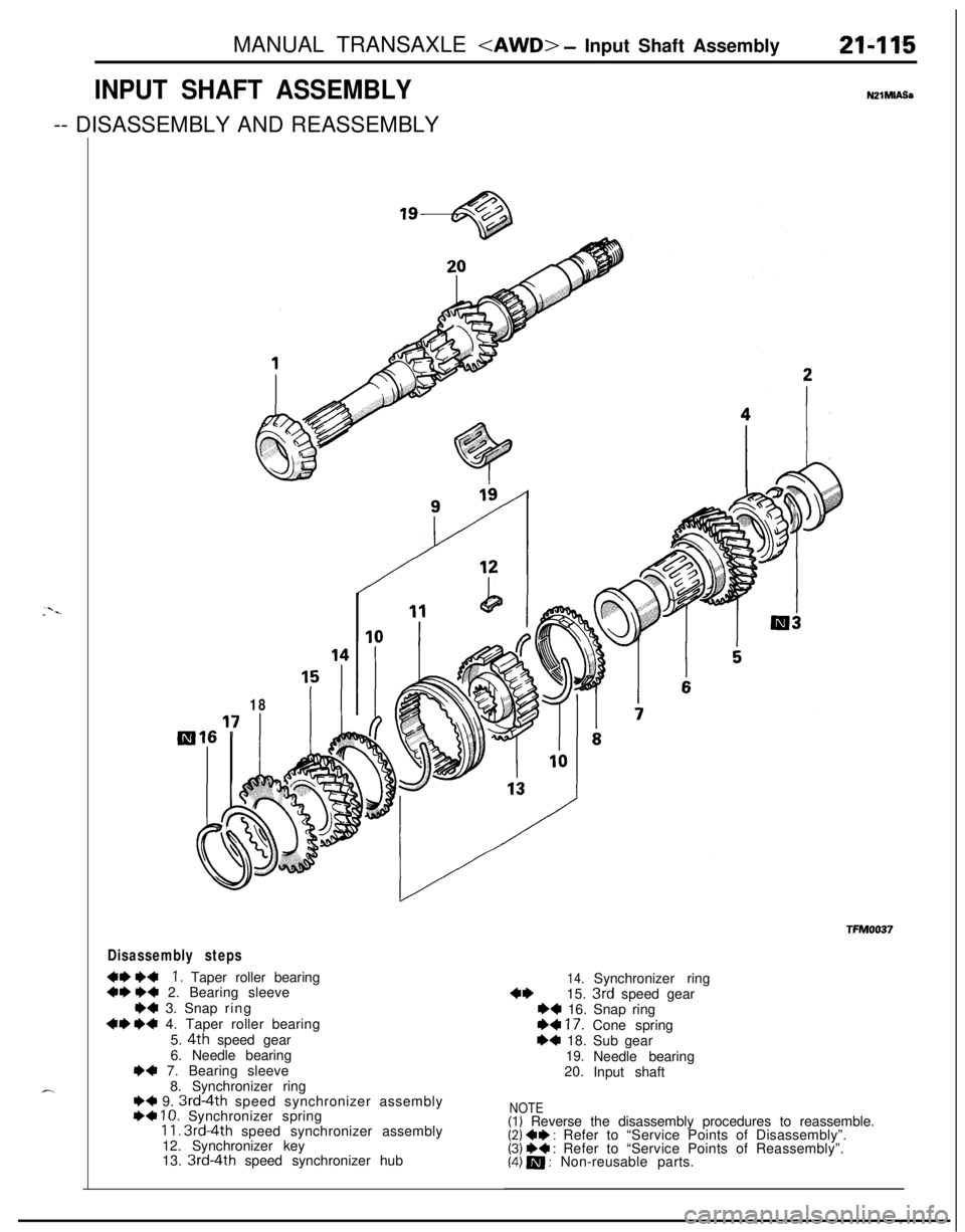 MITSUBISHI ECLIPSE 1991 Workshop Manual MANUAL TRANSAXLE <AWD> - Input Shaft Assembly21-115
INPUT SHAFT ASSEMBLY-- DISASSEMBLY AND REASSEMBLYNZlMlASa
18
Disassembly steps
+e I)+I. Taper roller bearing~~ I)4 2. Bearing sleeve
*4 3. Snap ring MITSUBISHI ECLIPSE 1991 Workshop Manual MANUAL TRANSAXLE <AWD> - Input Shaft Assembly21-115
INPUT SHAFT ASSEMBLY-- DISASSEMBLY AND REASSEMBLYNZlMlASa
18
Disassembly steps
+e I)+I. Taper roller bearing~~ I)4 2. Bearing sleeve
*4 3. Snap ring