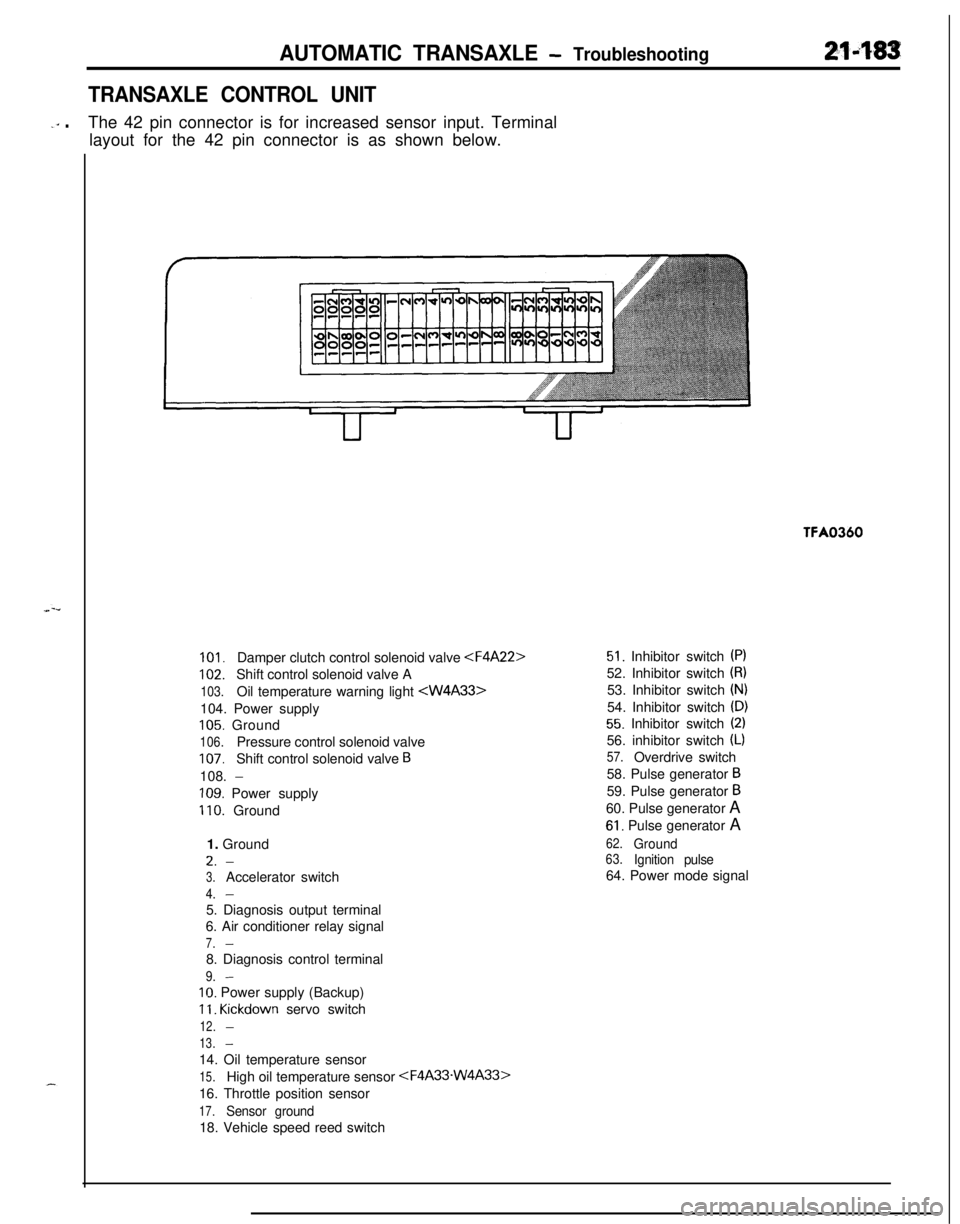 MITSUBISHI ECLIPSE 1991 Owners Manual AUTOMATIC TRANSAXLE - Troubleshooting214%3
TRANSAXLE CONTROL UNIT
-‘” .The 42 pin connector is for increased sensor input. Terminal
layout for the 42 pin connector is as shown below.TFA0360
101.Da MITSUBISHI ECLIPSE 1991 Owners Manual AUTOMATIC TRANSAXLE - Troubleshooting214%3
TRANSAXLE CONTROL UNIT
-‘” .The 42 pin connector is for increased sensor input. Terminal
layout for the 42 pin connector is as shown below.TFA0360
101.Da