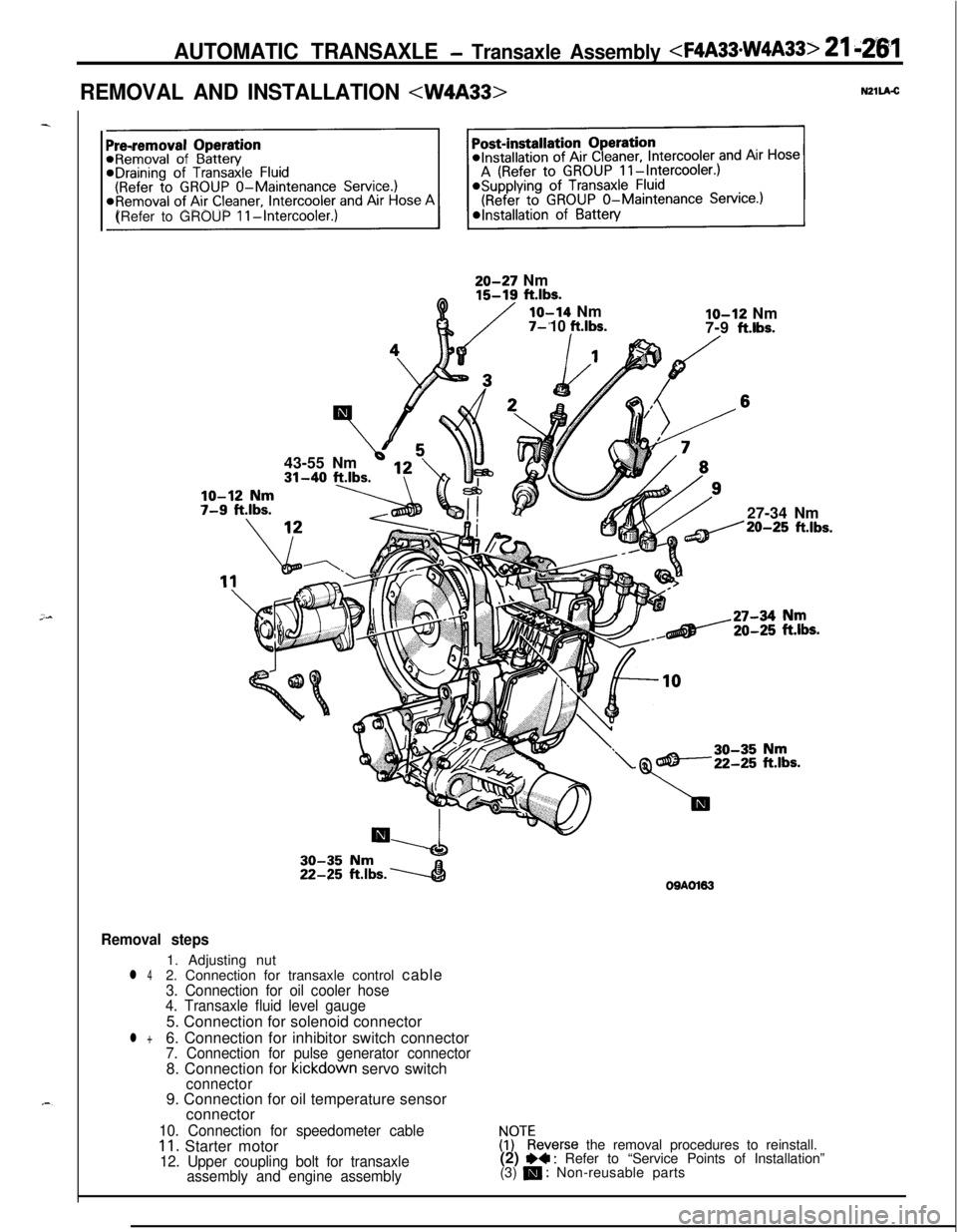 MITSUBISHI ECLIPSE 1991 Service Manual AUTOMATIC TRANSAXLE - Transaxle Assembly <FQA33*W4A33> 21 kz6’1
REMOVAL AND INSTALLATION <W4A33>N2llA-C
(Refer to GROUP
II-Intercooler.)43-55 Nm
\i 513 \20-27 Nm
Q15-19 ft.lbs.
lo-14 NmIO-12 Nm10 f MITSUBISHI ECLIPSE 1991 Service Manual AUTOMATIC TRANSAXLE - Transaxle Assembly <FQA33*W4A33> 21 kz6’1
REMOVAL AND INSTALLATION <W4A33>N2llA-C
(Refer to GROUP
II-Intercooler.)43-55 Nm
\i 513 \20-27 Nm
Q15-19 ft.lbs.
lo-14 NmIO-12 Nm10 f