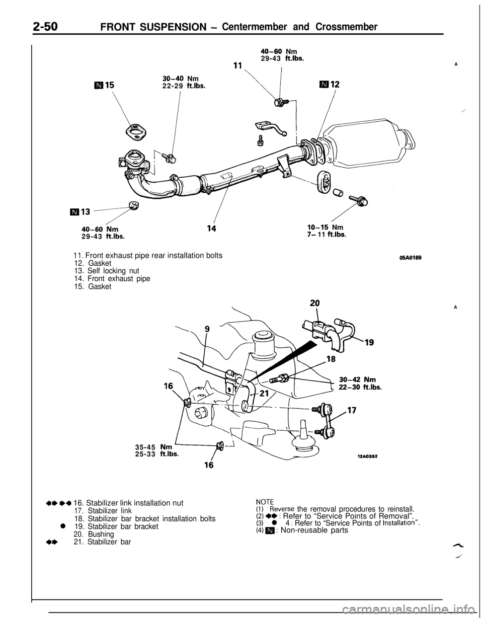 MITSUBISHI ECLIPSE 1991 Service Manual 2-50FRONT SUSPENSION -Centermember and Crossmember
40-60 Nm
29-43 ftlbs.
“1I
30-40 Nm
22-29 ftlbs.
40-60 /Nm29-43 ftlbs.
11. Front exhaust pipe rear installation bolts12. Gasket
13. Self locking nut MITSUBISHI ECLIPSE 1991 Service Manual 2-50FRONT SUSPENSION -Centermember and Crossmember
40-60 Nm
29-43 ftlbs.
“1I
30-40 Nm
22-29 ftlbs.
40-60 /Nm29-43 ftlbs.
11. Front exhaust pipe rear installation bolts12. Gasket
13. Self locking nut