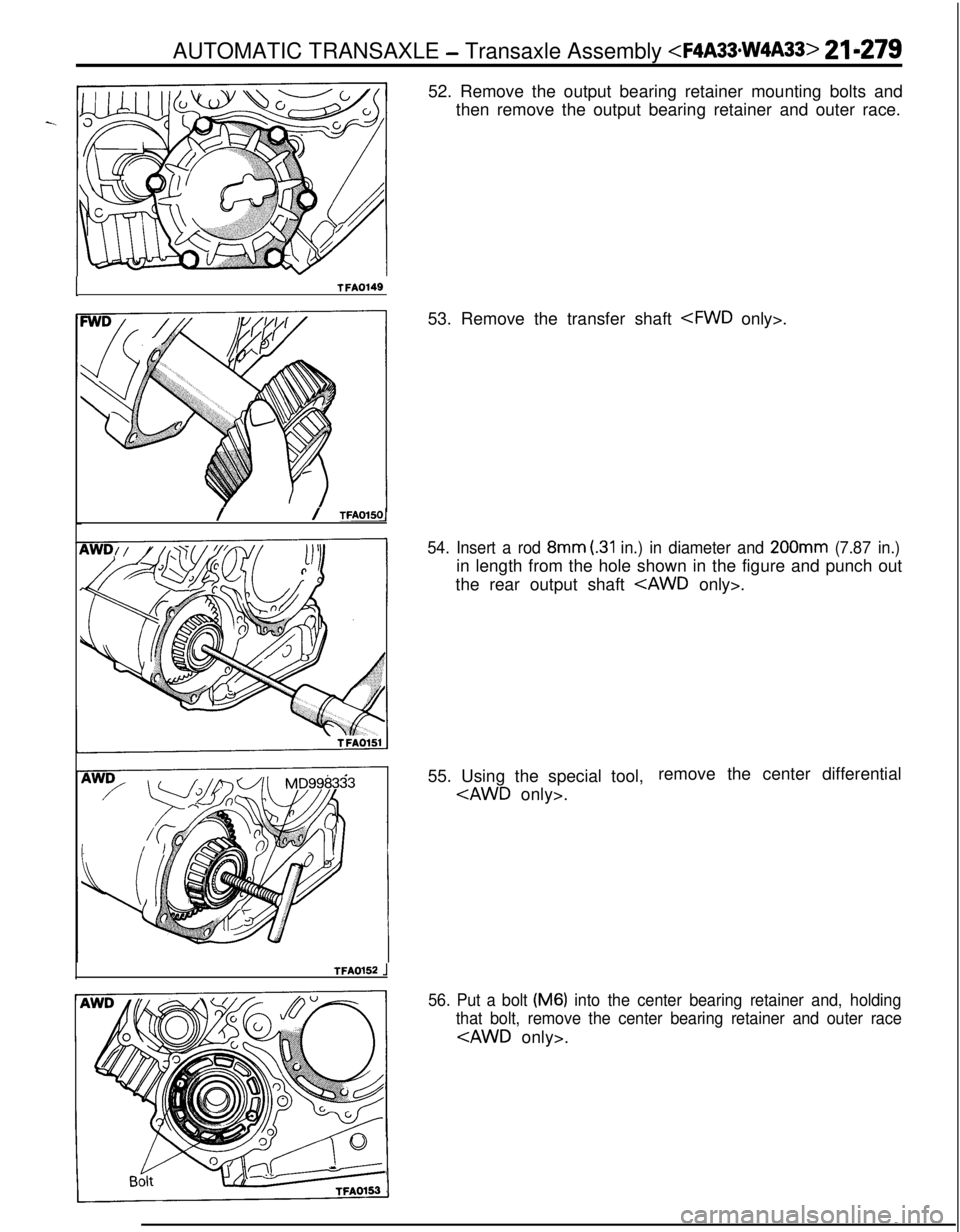 MITSUBISHI ECLIPSE 1991 Owners Manual ITFA014952. Remove the output bearing retainer mounting bolts and
then remove the output bearing retainer and outer race.
// TFAOlSOl53. Remove the transfer shaft <FWD only>.
54. Insert a rod 8mm (.31