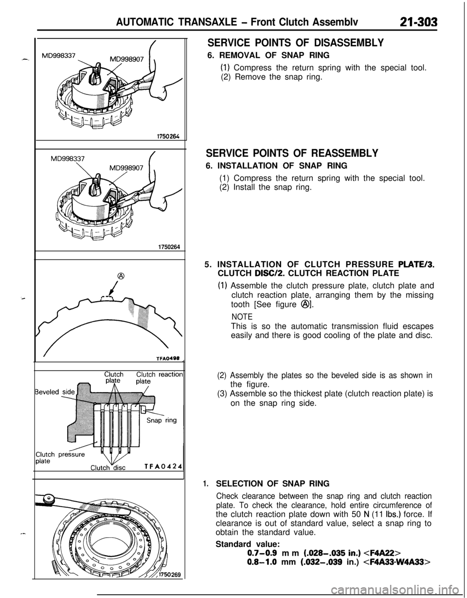 MITSUBISHI ECLIPSE 1991 Service Manual AUTOMATIC TRANSAXLE - Front Clutch Assemblv21-303
1750266
MD998337
\
1750264
/TFA0498Clutch
reactior
TFA0424
i
269
SERVICE POINTS OF DISASSEMBLY6. REMOVAL OF SNAP RING
(1) Compress the return spring MITSUBISHI ECLIPSE 1991 Service Manual AUTOMATIC TRANSAXLE - Front Clutch Assemblv21-303
1750266
MD998337
\
1750264
/TFA0498Clutch
reactior
TFA0424
i
269
SERVICE POINTS OF DISASSEMBLY6. REMOVAL OF SNAP RING
(1) Compress the return spring