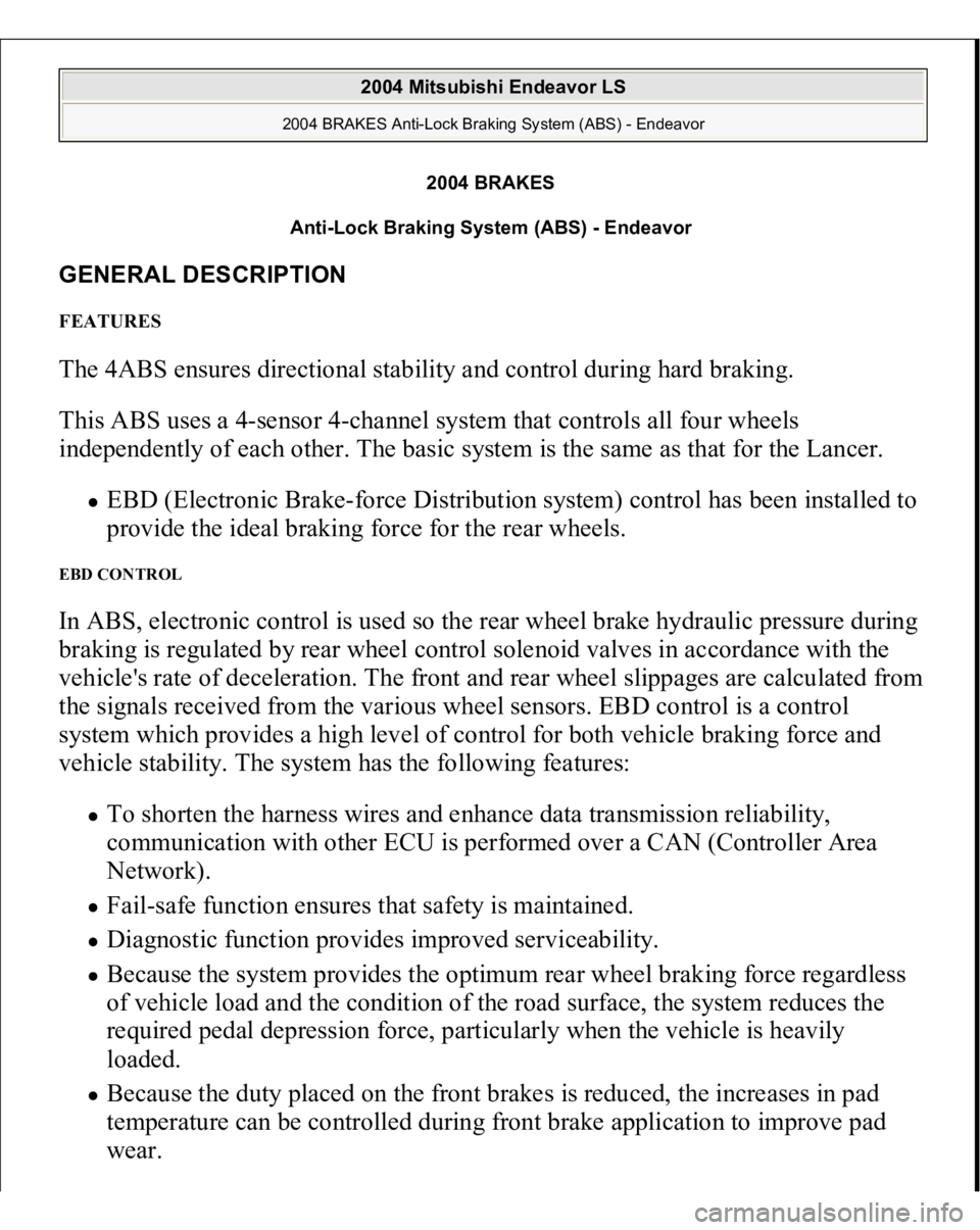 MITSUBISHI ENDEAVOR 2004 Service Repair Manual 2004 BRAKES
Anti-Lock Braking System (ABS) - Endeavor
GENERAL DESCRIPTION FEATURES The 4ABS ensures directional stability and control during hard braking.
This ABS uses a 4-sensor 4-channel system t MITSUBISHI ENDEAVOR 2004 Service Repair Manual 2004 BRAKES
Anti-Lock Braking System (ABS) - Endeavor
GENERAL DESCRIPTION FEATURES The 4ABS ensures directional stability and control during hard braking.
This ABS uses a 4-sensor 4-channel system t