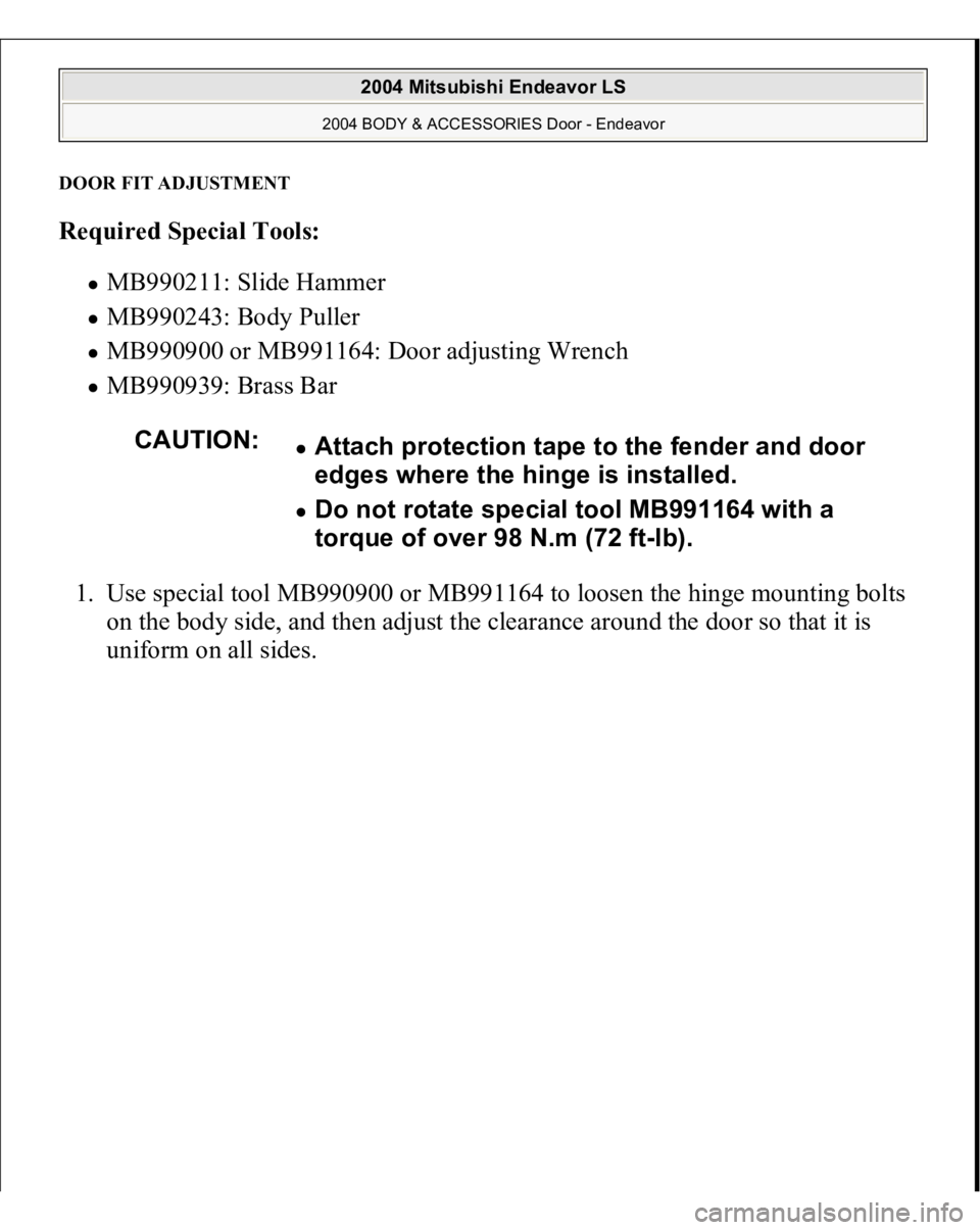 MITSUBISHI ENDEAVOR 2004  Service Repair Manual DOOR FIT ADJUSTMENT Required Special Tools:  
MB990211: Slide Hammer  MB990243: Body Puller  MB990900 or MB991164: Door adjusting Wrench  MB990939: Brass Bar  
1. Use special tool MB990900 or MB991164