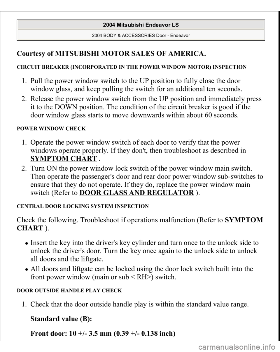 MITSUBISHI ENDEAVOR 2004 Service Repair Manual Courtesy of MITSUBISHI MOTOR SALES OF AMERICA
.
CIRCUIT BREAKER (INCORPORATED IN THE POWER WINDOW MOTOR) INSPECTION 1. Pull the power window switch to the UP position to fully close the door
window MITSUBISHI ENDEAVOR 2004 Service Repair Manual Courtesy of MITSUBISHI MOTOR SALES OF AMERICA
.
CIRCUIT BREAKER (INCORPORATED IN THE POWER WINDOW MOTOR) INSPECTION 1. Pull the power window switch to the UP position to fully close the door
window