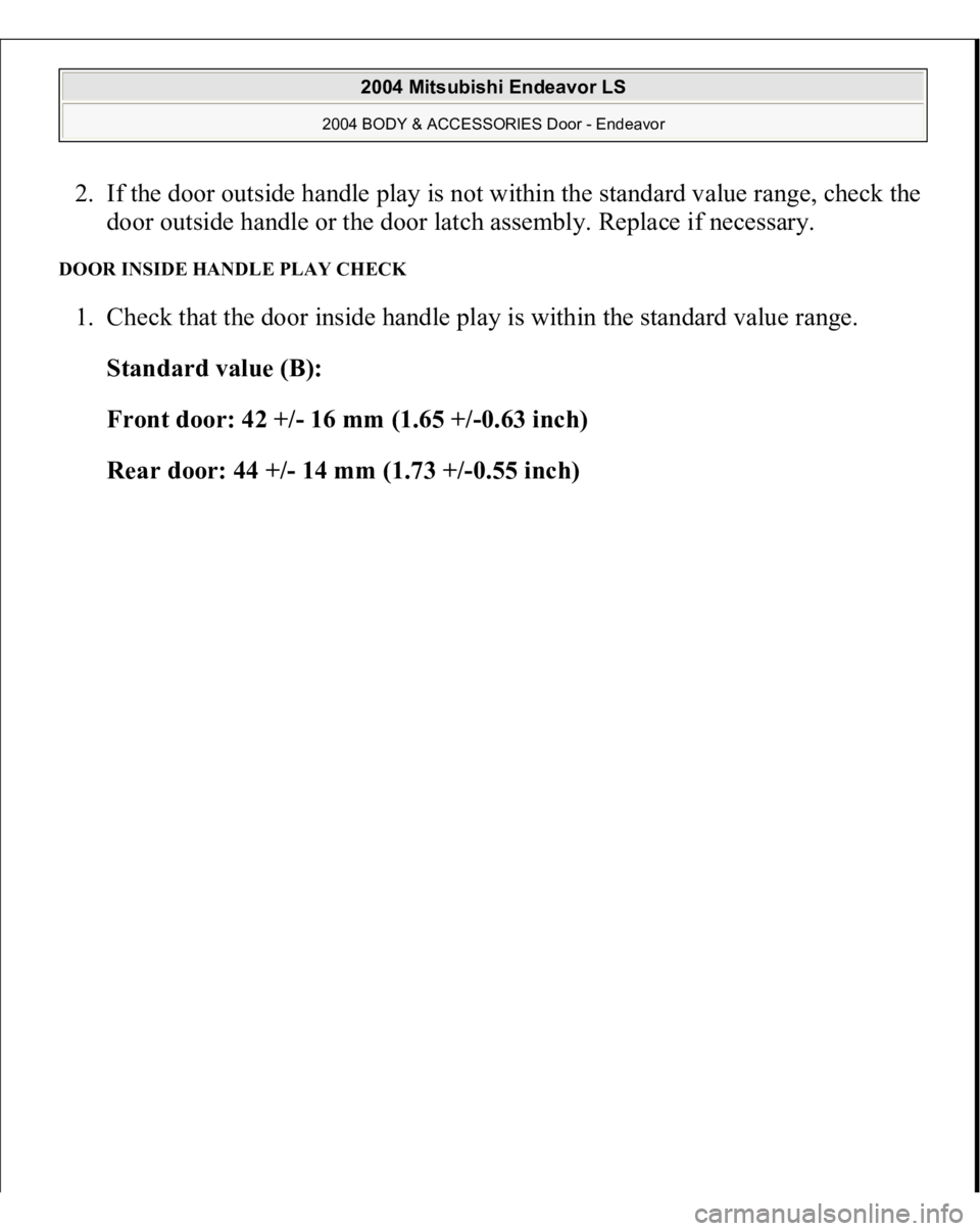 MITSUBISHI ENDEAVOR 2004  Service Repair Manual 2. If the door outside handle play is not within the standard value range, check the 
door outside handle or the door latch assembly. Replace if necessary.  DOOR INSIDE HANDLE PLAY CHECK 1. Check that