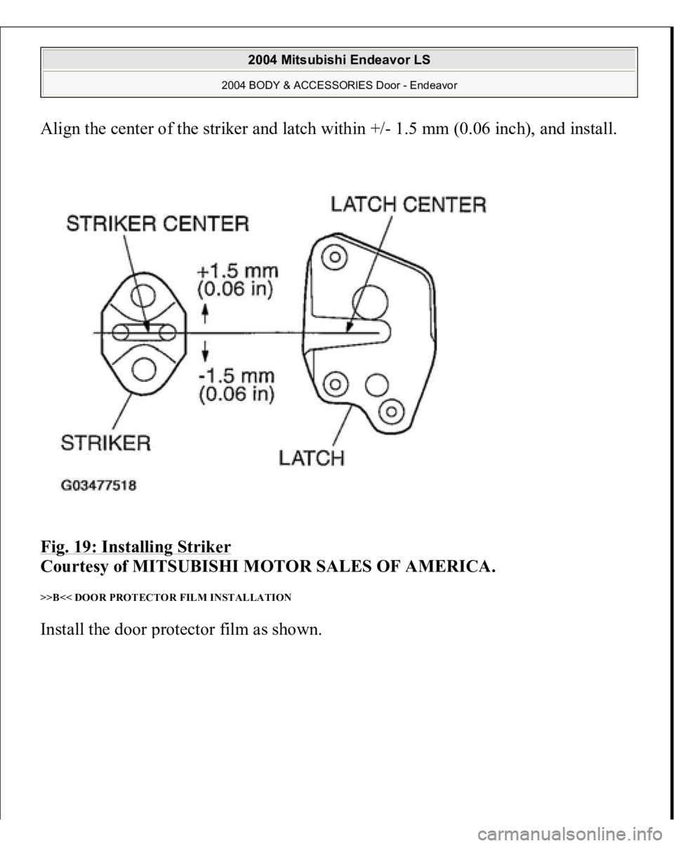 MITSUBISHI ENDEAVOR 2004  Service Repair Manual Align the center of the striker and latch within +/- 1.5 mm (0.06 inch), and install. 
Fig. 19: Installing Striker
 
Courtesy of MITSUBISHI MOTOR SALES OF AMERICA. 
>>B<< DOOR PROTECTOR FILM INSTALLAT