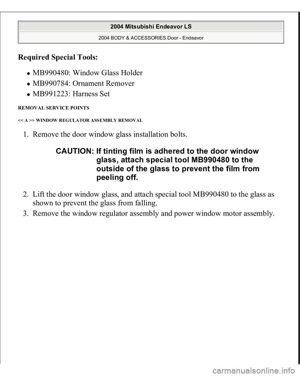 MITSUBISHI ENDEAVOR 2004  Service Repair Manual Required Special Tools:  
MB990480: Window Glass Holder  MB990784: Ornament Remover  MB991223: Harness Set  
REMOVAL SERVICE POINTS << A >> WINDOW REGULATOR ASSEMBLY REMOVAL 1. Remove the door window 