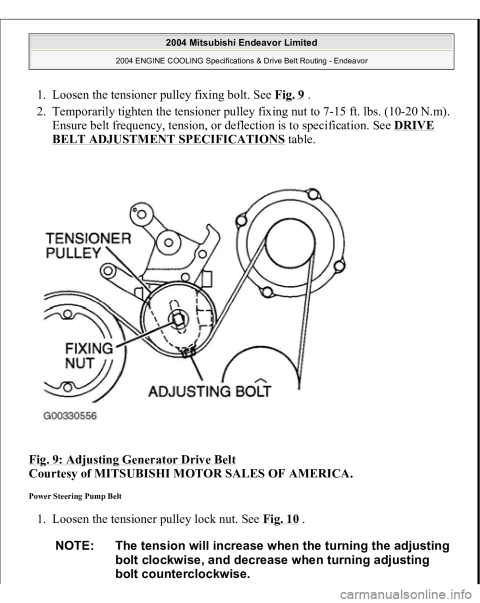 MITSUBISHI ENDEAVOR 2004  Service Repair Manual 1. Loosen the tensioner pulley fixing bolt. See Fig. 9
 .  
2. Temporarily tighten the tensioner pulley fixing nut to 7-15 ft. lbs. (10-20 N.m). 
Ensure belt frequency, tension, or deflection is to sp