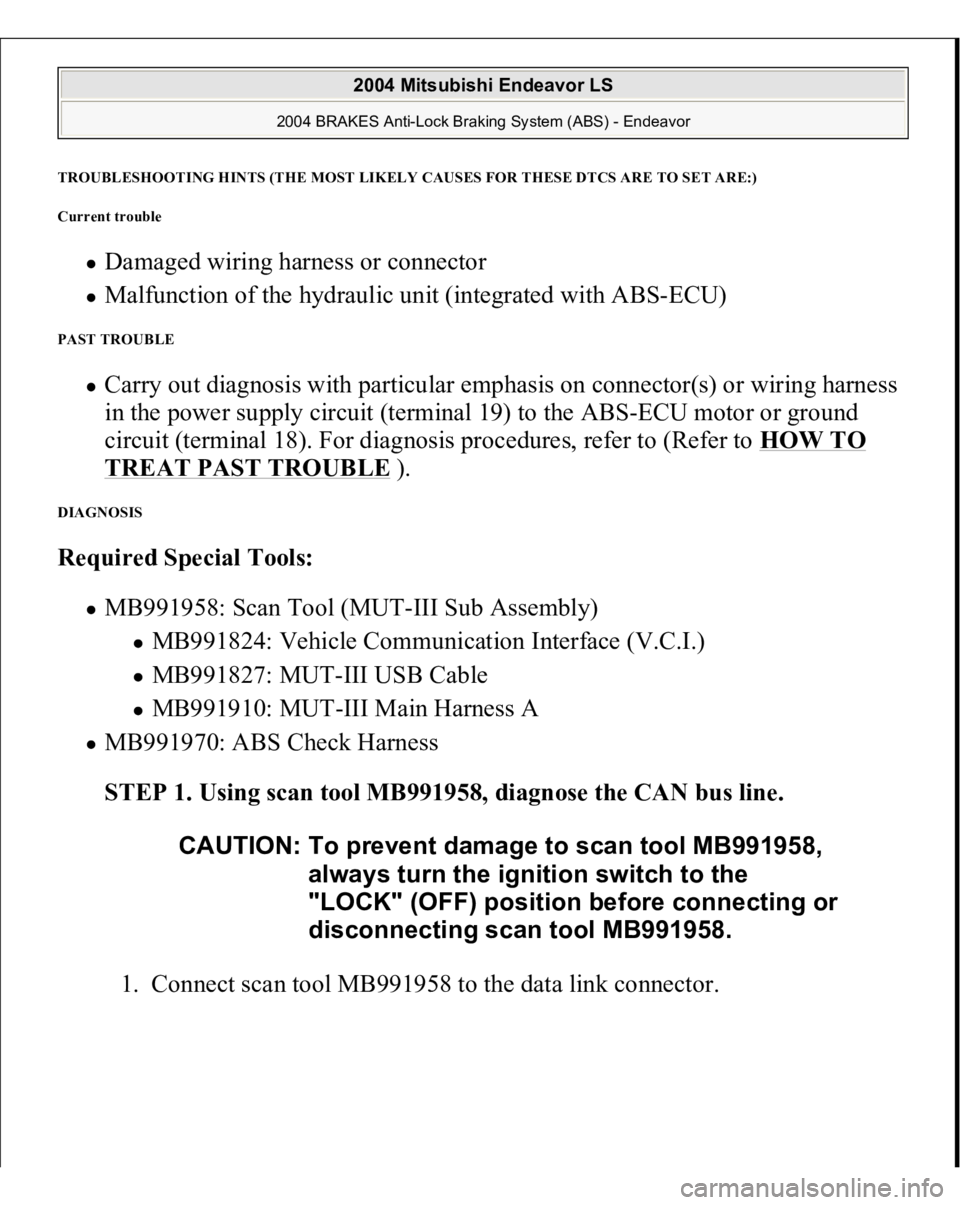 MITSUBISHI ENDEAVOR 2004 Service Repair Manual TROUBLESHOOTING HINTS (THE MOST LIKELY CAUSES FOR THESE DTCS ARE TO SET ARE:)
Current trouble
Damaged wiring harness or connector Malfunction of the hydraulic unit (integrated with ABS-ECU)
PAST T MITSUBISHI ENDEAVOR 2004 Service Repair Manual TROUBLESHOOTING HINTS (THE MOST LIKELY CAUSES FOR THESE DTCS ARE TO SET ARE:)
Current trouble
Damaged wiring harness or connector Malfunction of the hydraulic unit (integrated with ABS-ECU)
PAST T