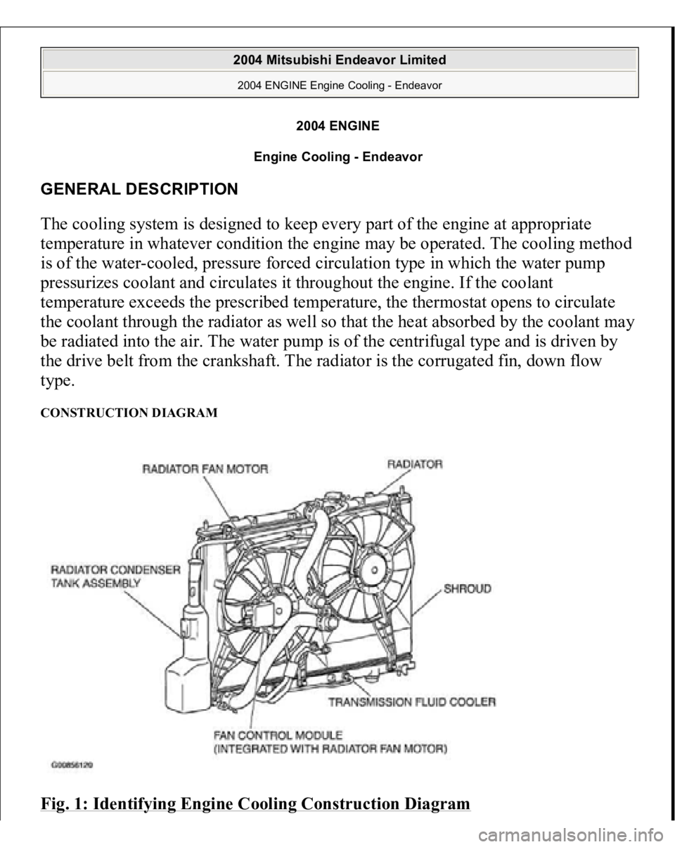 MITSUBISHI ENDEAVOR 2004 Service Repair Manual 2004 ENGINE
Engine Cooling - Endeavor
GENERAL DESCRIPTION The cooling system is designed to keep every part of the engine at appropriate
temperature in whatever condition the engine may be operated. MITSUBISHI ENDEAVOR 2004 Service Repair Manual 2004 ENGINE
Engine Cooling - Endeavor
GENERAL DESCRIPTION The cooling system is designed to keep every part of the engine at appropriate
temperature in whatever condition the engine may be operated.