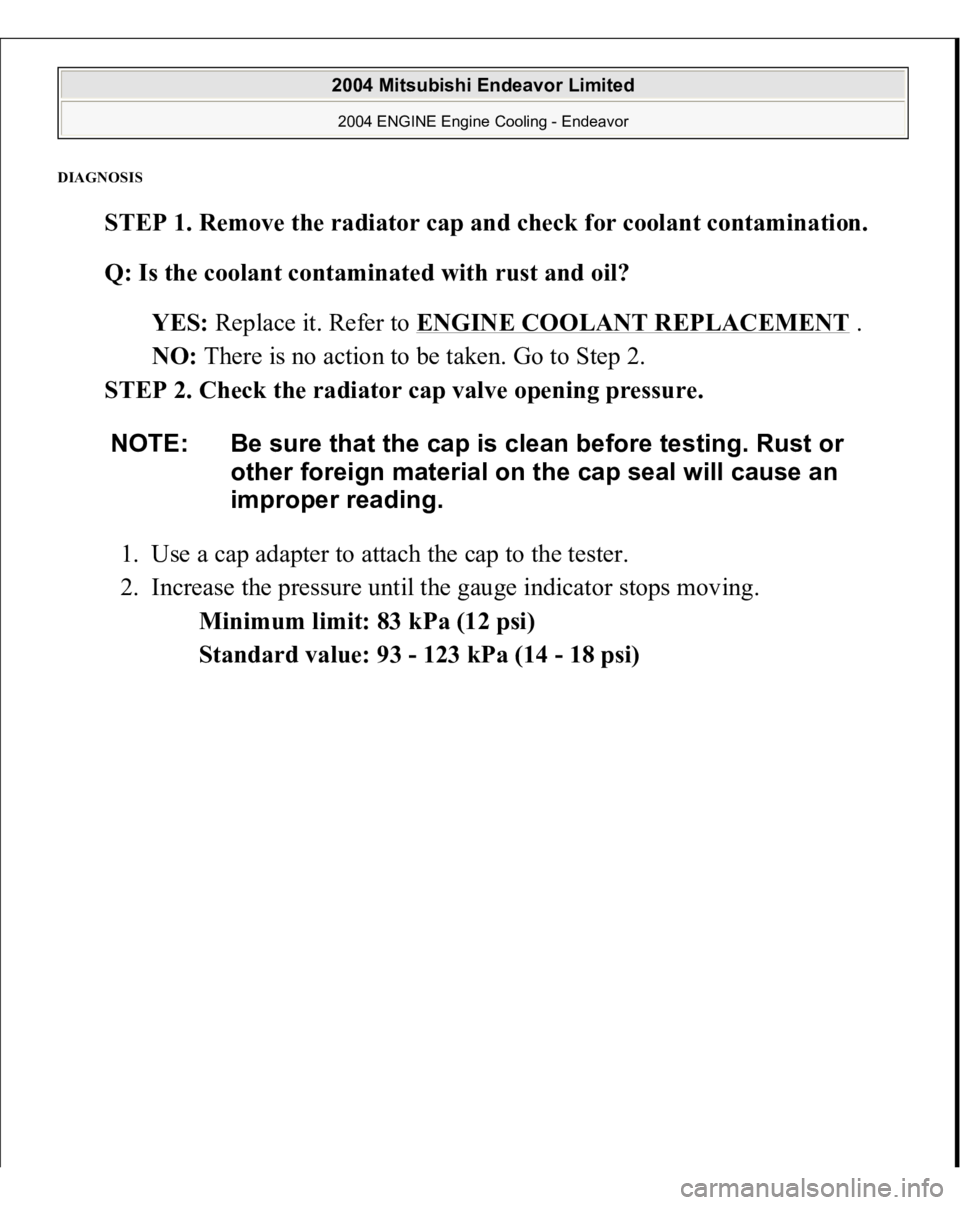 MITSUBISHI ENDEAVOR 2004  Service Repair Manual DIAGNOSI
S 
STEP 1. Remove the radiator cap and check for coolant contamination. 
Q: Is the coolant contaminated with rust and oil?  
YES: Replace it. Refer to ENGINE COOLANT REPLACEMENT
 .  
NO: Ther
