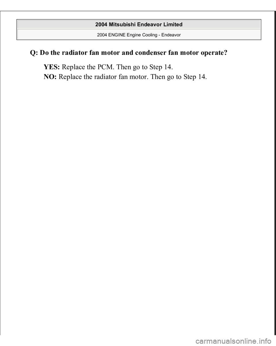 MITSUBISHI ENDEAVOR 2004  Service Repair Manual Q: Do the radiator fan motor and condenser fan motor operate?  
YES: Replace the PCM. Then go to Step 14.  
NO: Replace the radiator fan motor. Then go to Step 14. 
 
2004 Mitsubishi Endeavor Limited 