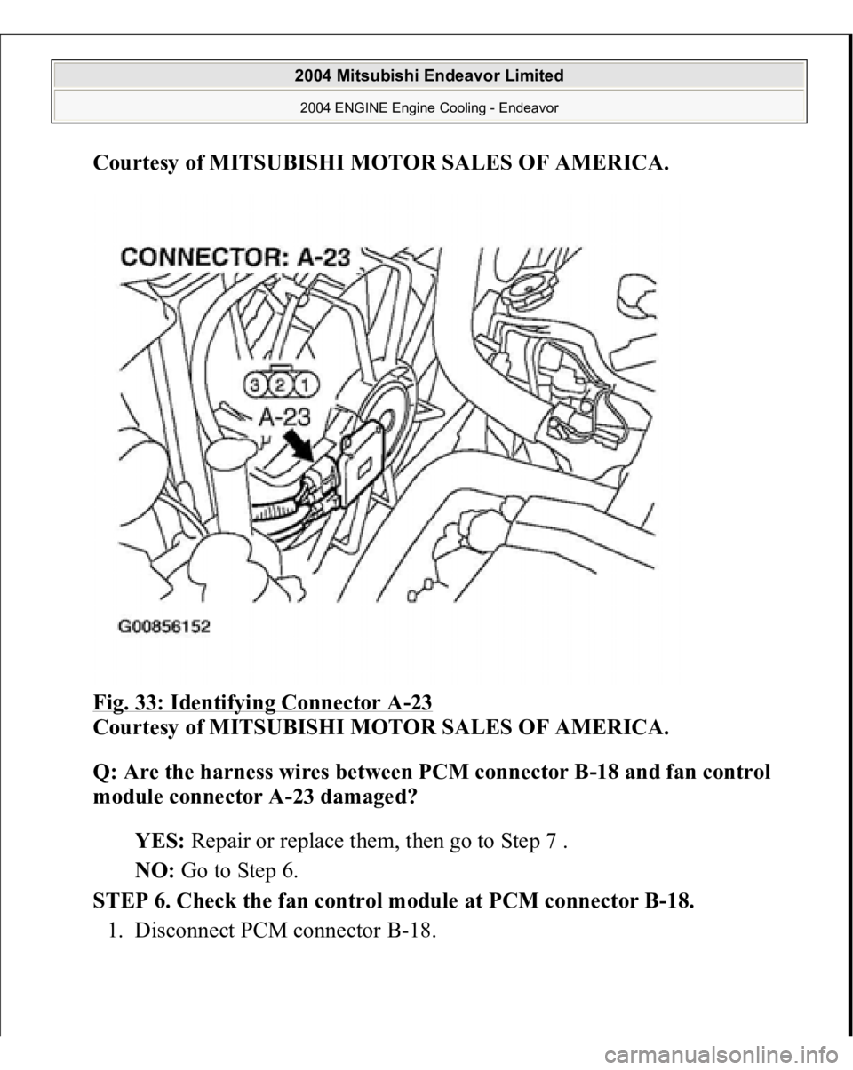 MITSUBISHI ENDEAVOR 2004  Service Repair Manual Courtesy of MITSUBISHI MOTOR SALES OF AMERICA
. 
Fig. 33: Identifying Connector A
-23 
Courtesy of MITSUBISHI MOTOR SALES OF AMERICA. 
Q: Are the harness wires between PCM connector B-18 and fan contr