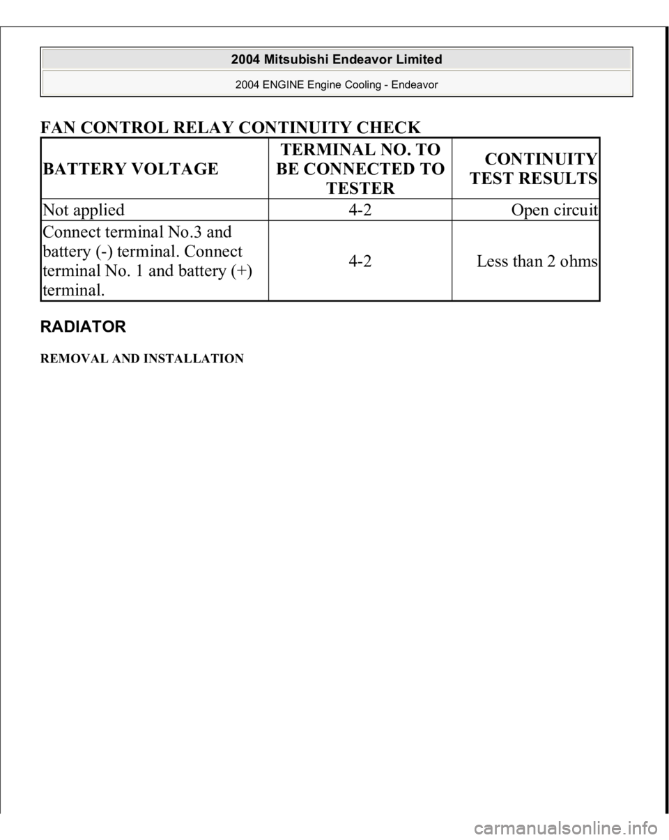 MITSUBISHI ENDEAVOR 2004  Service Repair Manual FAN CONTROL RELAY CONTINUITY CHEC
K 
RADIATOR REMOVAL AND INSTALLATION BATTERY VOLTAGE
TERMINAL NO. TO 
BE CONNECTED TO 
TESTER
CONTINUITY 
TEST RESULTS
Not applied
4-2
Open circuit
Connect terminal N
