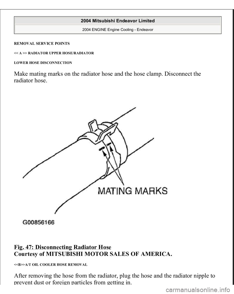 MITSUBISHI ENDEAVOR 2004  Service Repair Manual REMOVAL SERVICE POINTS << A >> RADIATOR UPPER HOSE/RADIATOR 
LOWER HOSE DISCONNECTION Make mating marks on the radiator hose and the hose clamp. Disconnect the 
radiator hose. 
Fig. 47: Disconnecting 