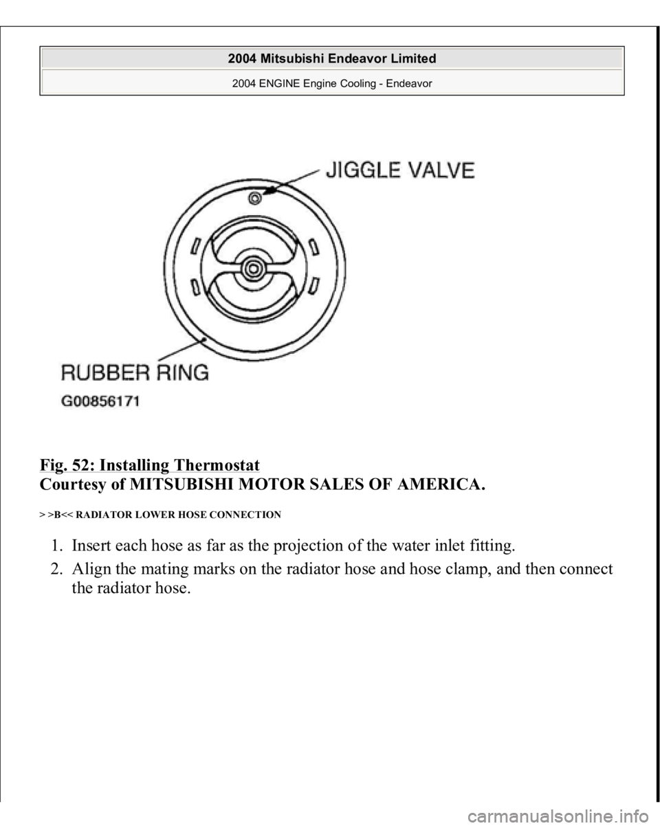MITSUBISHI ENDEAVOR 2004  Service Repair Manual Fig. 52: Installing Thermostat
 
Courtesy of MITSUBISHI MOTOR SALES OF AMERICA. 
> >B<< RADIATOR LOWER HOSE CONNECTION 1. Insert each hose as far as the projection of the water inlet fitting.  
2. Ali