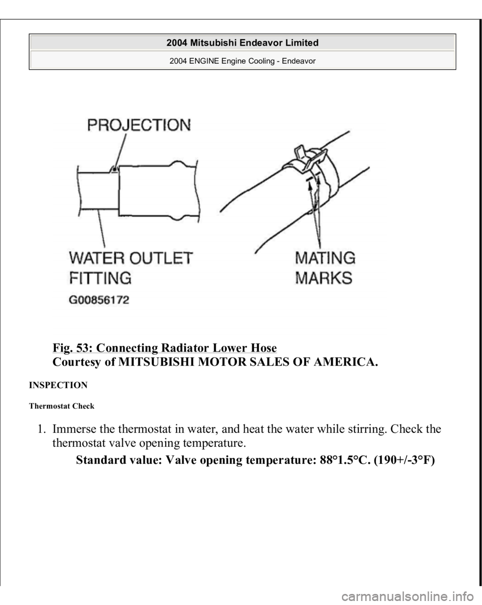 MITSUBISHI ENDEAVOR 2004  Service Repair Manual Fig. 53: Connecting Radiator Lower Hose
 
Courtesy of MITSUBISHI MOTOR SALES OF AMERICA. 
INSPECTION Thermostat Check 1. Immerse the thermostat in water, and heat the water while stirring. Check the 
