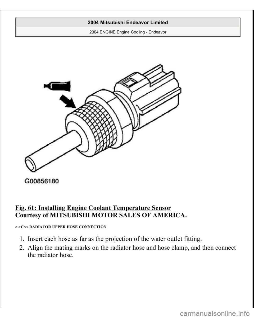 MITSUBISHI ENDEAVOR 2004  Service Repair Manual Fig. 61: Installing Engine Coolant Temperature Sensor
 
Courtesy of MITSUBISHI MOTOR SALES OF AMERICA. 
> >C<< RADIATOR UPPER HOSE CONNECTION 1. Insert each hose as far as the projection of the water 