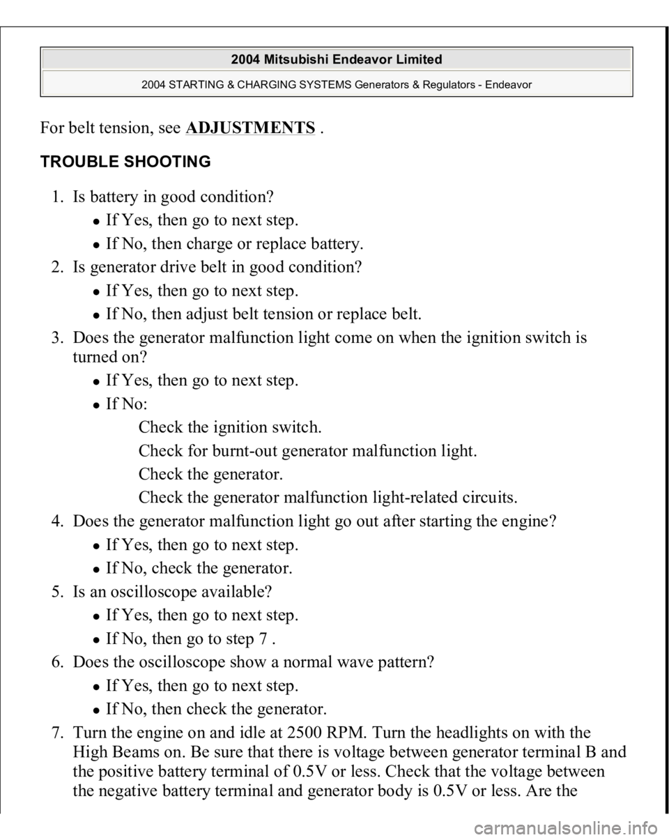 MITSUBISHI ENDEAVOR 2004  Service Repair Manual For belt tension, see ADJUSTMENTS
 . 
TROUBLE SHOOTING 1. Is battery in good condition? 
If Yes, then go to next step.  If No, then charge or replace battery.  
2. Is generator drive belt in good cond