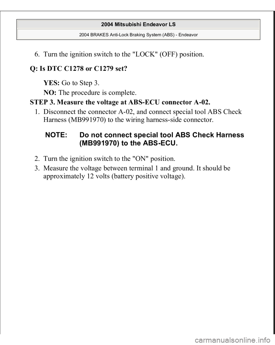 MITSUBISHI ENDEAVOR 2004  Service Repair Manual 6. Turn the ignition switch to the "LOCK" (OFF) position.  
Q: Is DTC C1278 or C1279 set?  
YES: Go to Step 3.  
NO: The procedure is complete.  
STEP 3. Measure the voltage at ABS-ECU connect