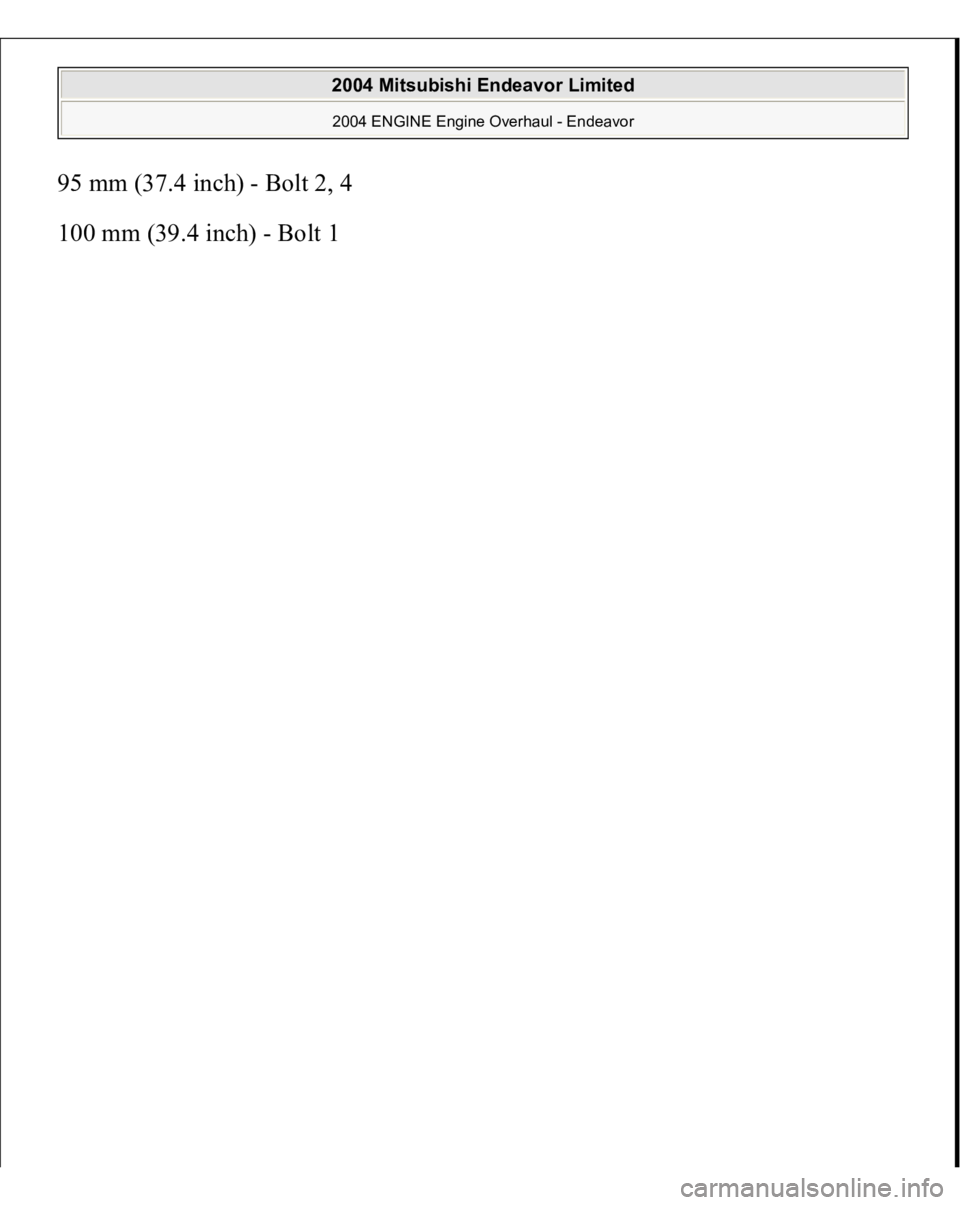 MITSUBISHI ENDEAVOR 2004  Service Repair Manual 95 mm (37.4 inch) - Bolt 2, 4 
100 mm (39.4 inch) - Bolt 1 
2004 Mitsubishi Endeavor Limited 2004 ENGINE Engine Overhaul - Endeavor
   