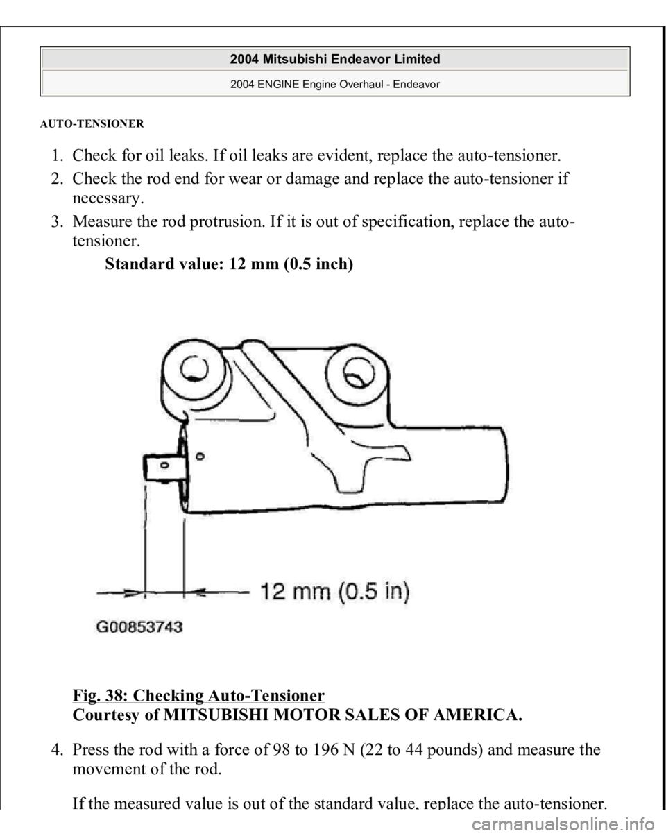 MITSUBISHI ENDEAVOR 2004  Service Repair Manual AUT
O-TENSIONE
R 
1. Check for oil leaks. If oil leaks are evident, replace the auto-tensioner.  
2. Check the rod end for wear or damage and replace the auto-tensioner if 
necessary.  
3. Measure the