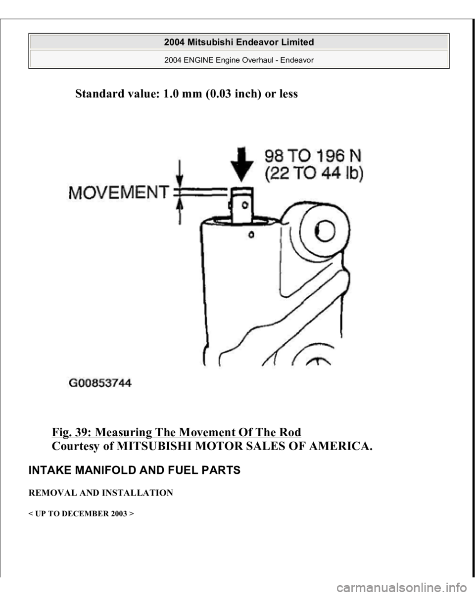 MITSUBISHI ENDEAVOR 2004  Service Repair Manual Standard value: 1.0 mm (0.03 inch) or less  
Fig. 39: Measuring The Movement Of The Rod
 
Courtesy of MITSUBISHI MOTOR SALES OF AMERICA. 
INTAKE MANIFOLD AND FUEL PARTS REMOVAL AND INSTALLATION < UP T