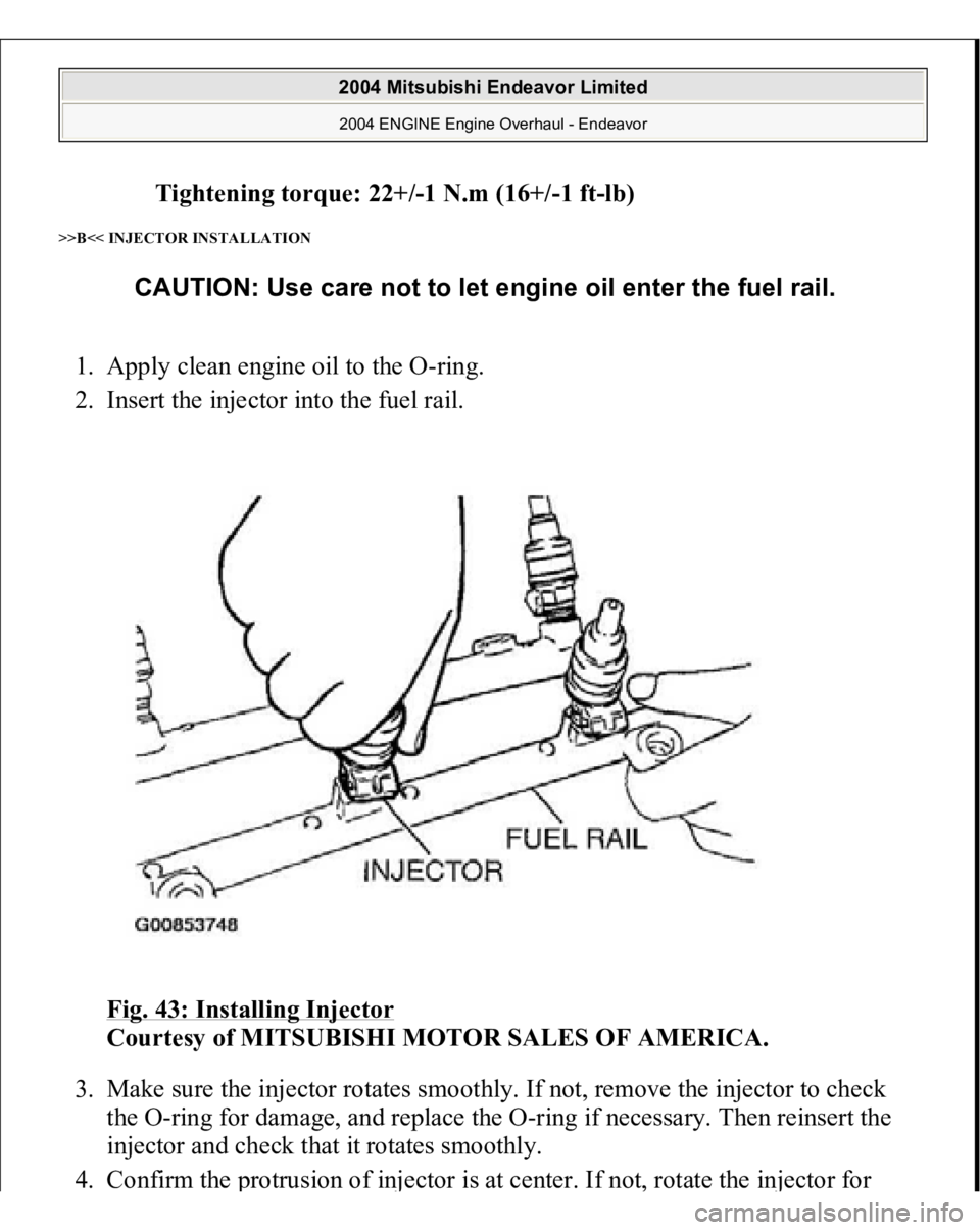 MITSUBISHI ENDEAVOR 2004  Service Repair Manual Tightening torque: 22+/-1 N.m (16+/-1 ft-lb)  
>>B<< INJECTOR INSTALLATION 1. Apply clean engine oil to the O-ring.  
2. Insert the injector into the fuel rail. 
Fig. 43: Installing Injector
 
Courtes