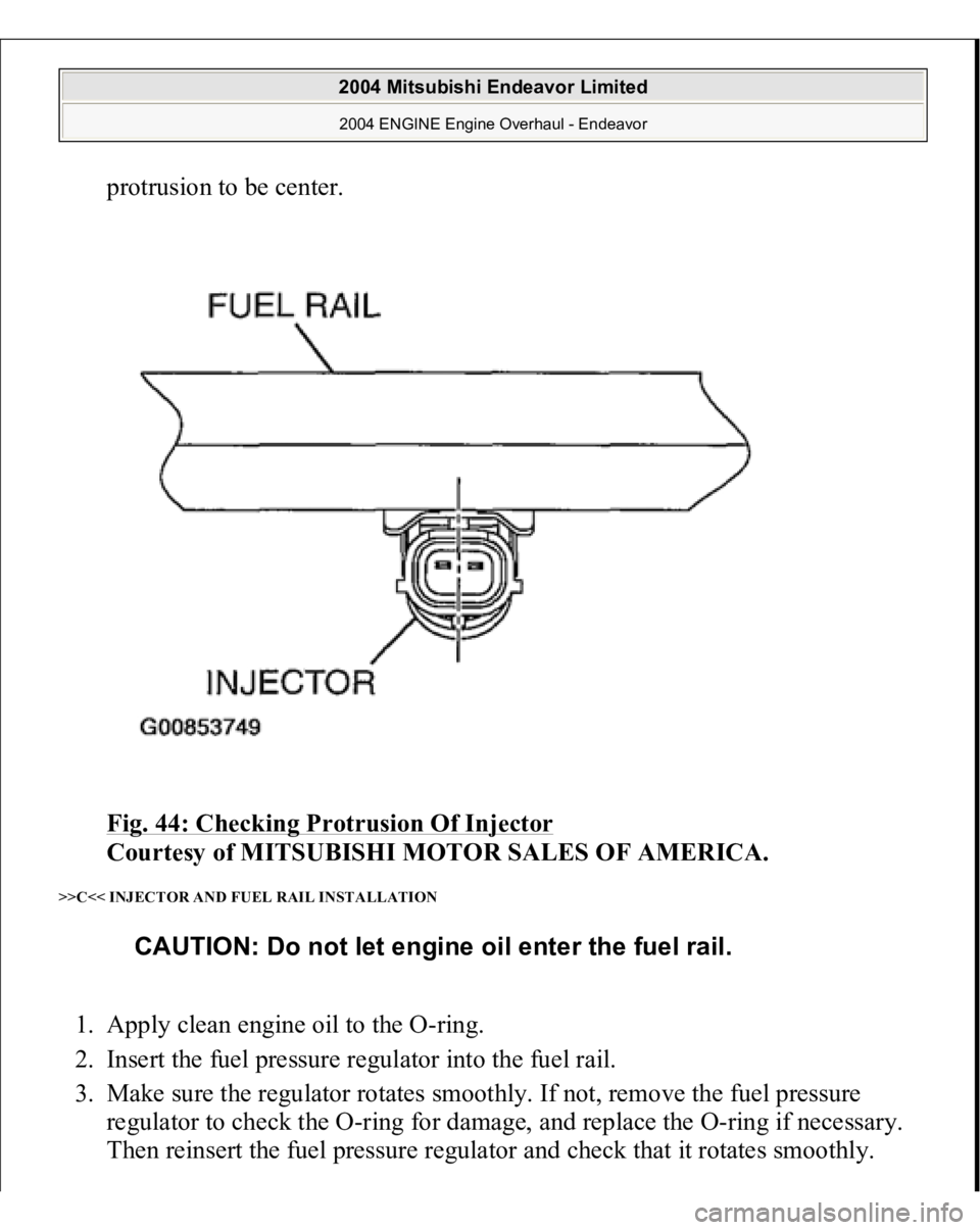 MITSUBISHI ENDEAVOR 2004  Service Repair Manual protrusion to be center. 
Fig. 44: Checking Protrusion Of Injector
 
Courtesy of MITSUBISHI MOTOR SALES OF AMERICA. 
>>C<< INJECTOR AND FUEL RAIL INSTALLATION 1. Apply clean engine oil to the O-ring. 