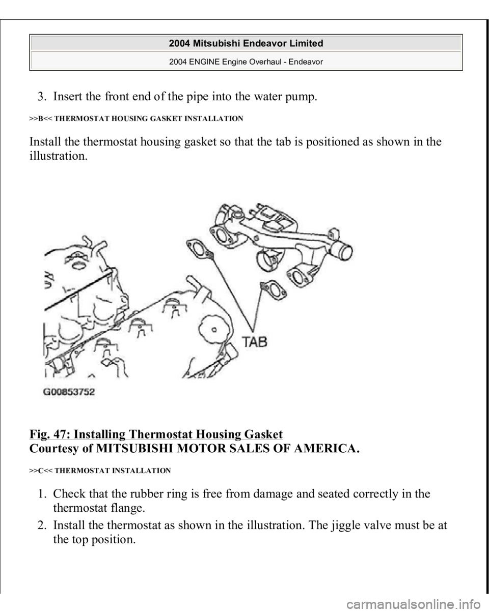 MITSUBISHI ENDEAVOR 2004  Service Repair Manual 3. Insert the front end of the pipe into the water pump.  >>B<< THERMOSTAT HOUSING GASKET INSTALLATION Install the thermostat housing gasket so that the tab is positioned as shown in the 
illustration