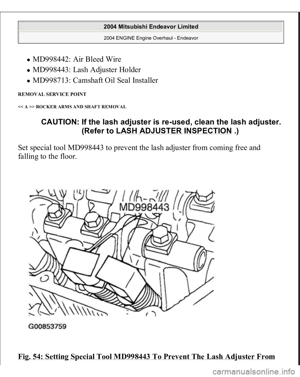 MITSUBISHI ENDEAVOR 2004  Service Repair Manual MD998442: Air Bleed Wire  MD998443: Lash Adjuster Holder  MD998713: Camshaft Oil Seal Installer  
REMOVAL SERVICE POINT << A >> ROCKER ARMS AND SHAFT REMOVAL Set special tool MD998443 to prevent the l