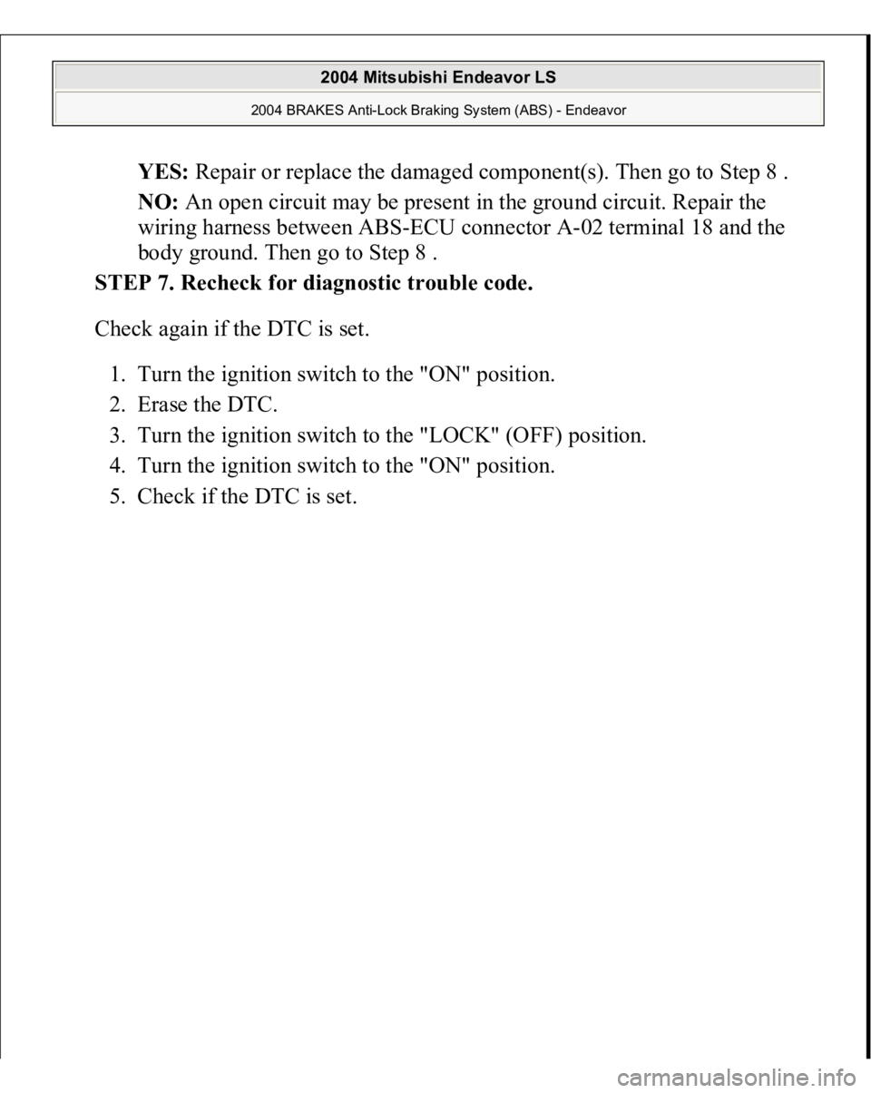 MITSUBISHI ENDEAVOR 2004  Service Repair Manual YES: Repair or replace the damaged component(s). Then go to Step 8 .  
NO: An open circuit may be present in the ground circuit. Repair the 
wiring harness between ABS-ECU connector A-02 terminal 18 a
