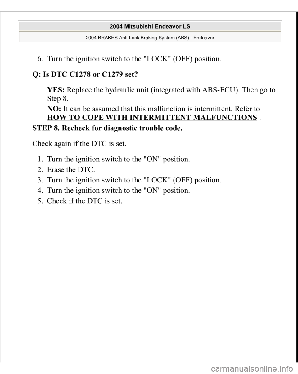 MITSUBISHI ENDEAVOR 2004  Service Repair Manual 6. Turn the ignition switch to the "LOCK" (OFF) position.  
Q: Is DTC C1278 or C1279 set?  
YES: Replace the hydraulic unit (integrated with ABS-ECU). Then go to 
Step 8.  
NO: It can be assum