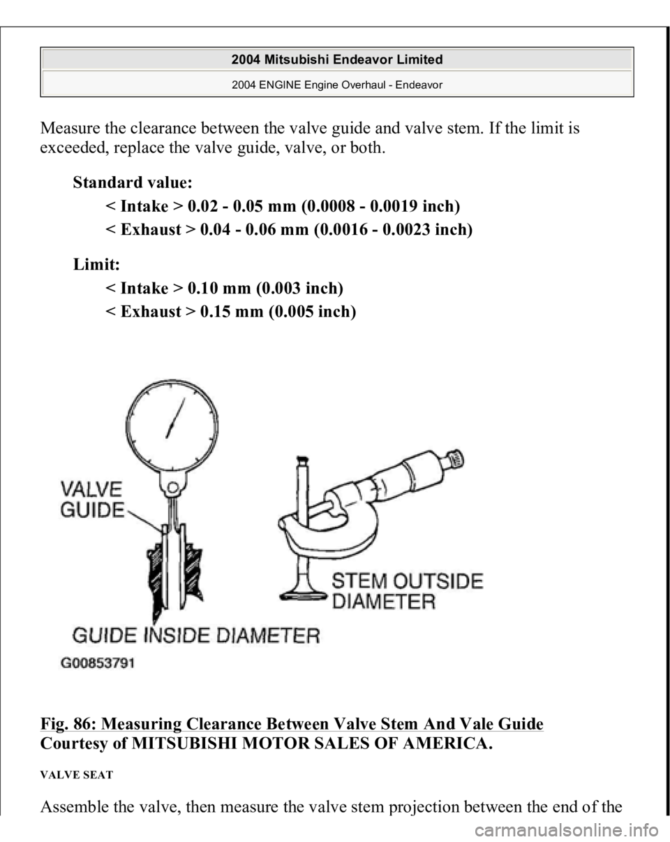 MITSUBISHI ENDEAVOR 2004  Service Repair Manual Measure the clearance between the valve guide and valve stem. If the limit is 
exceeded, replace the valve guide, valve, or both. 
Standard value: 
< Intake > 0.02 - 0.05 mm (0.0008 - 0.0019 inch)  
<