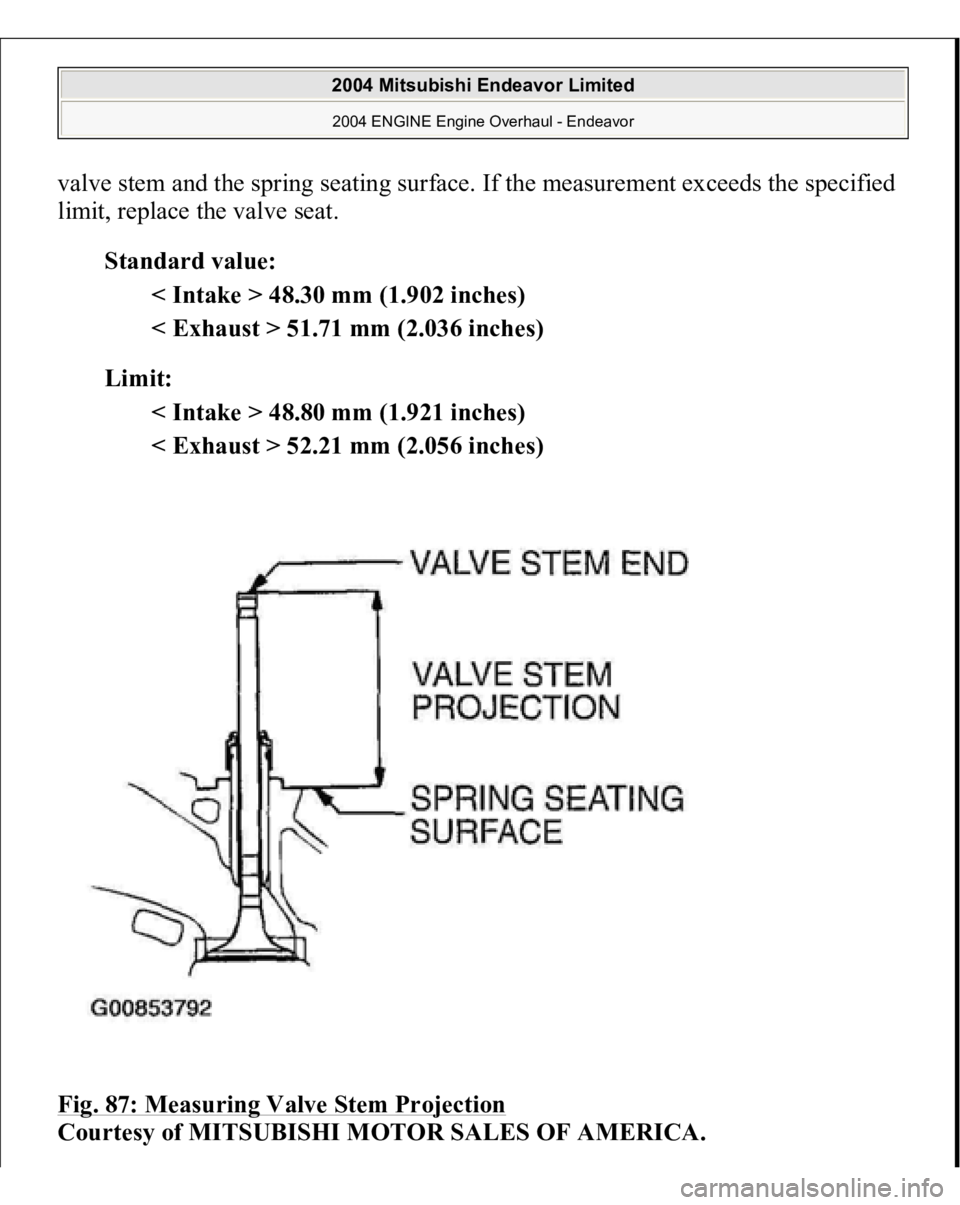 MITSUBISHI ENDEAVOR 2004  Service Repair Manual valve stem and the spring seating surface. If the measurement exceeds the specified 
limit, replace the valve seat. 
Standard value: 
< Intake > 48.30 mm (1.902 inches)  
< Exhaust > 51.71 mm (2.036 i