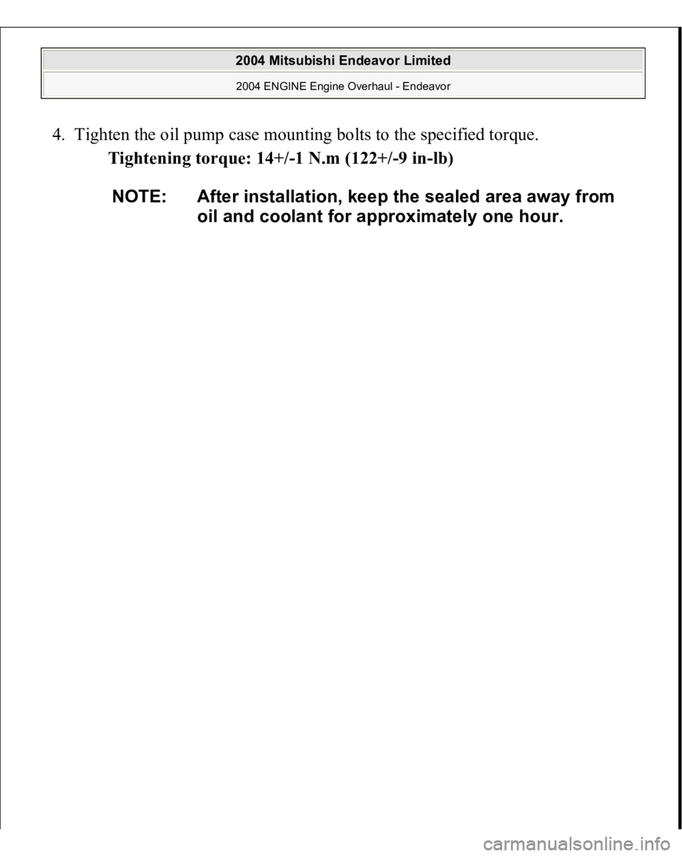 MITSUBISHI ENDEAVOR 2004  Service Repair Manual 4. Tighten the oil pump case mounting bolts to the specified torque. 
Tightening torque: 14+/-1 N.m (122+/-9 in-lb) 
NOTE: After installation, keep the sealed area away from 
oil and coolant for appro