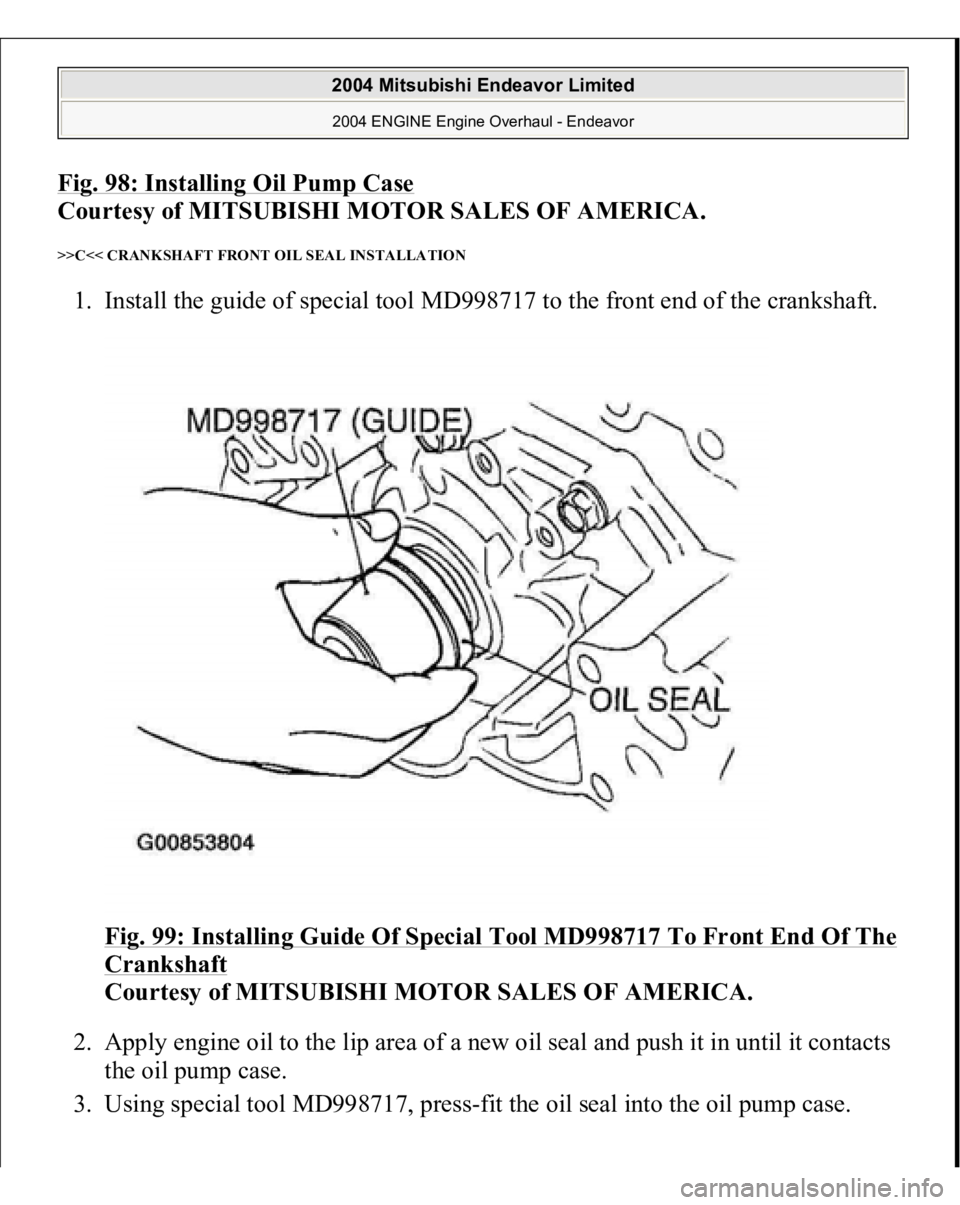 MITSUBISHI ENDEAVOR 2004  Service Repair Manual Fig. 98: Installing Oil Pump Case
 
Courtesy of MITSUBISHI MOTOR SALES OF AMERICA. 
>>C<< CRANKSHAFT FRONT OIL SEAL INSTALLATION 1. Install the guide of special tool MD998717 to the front end of the c