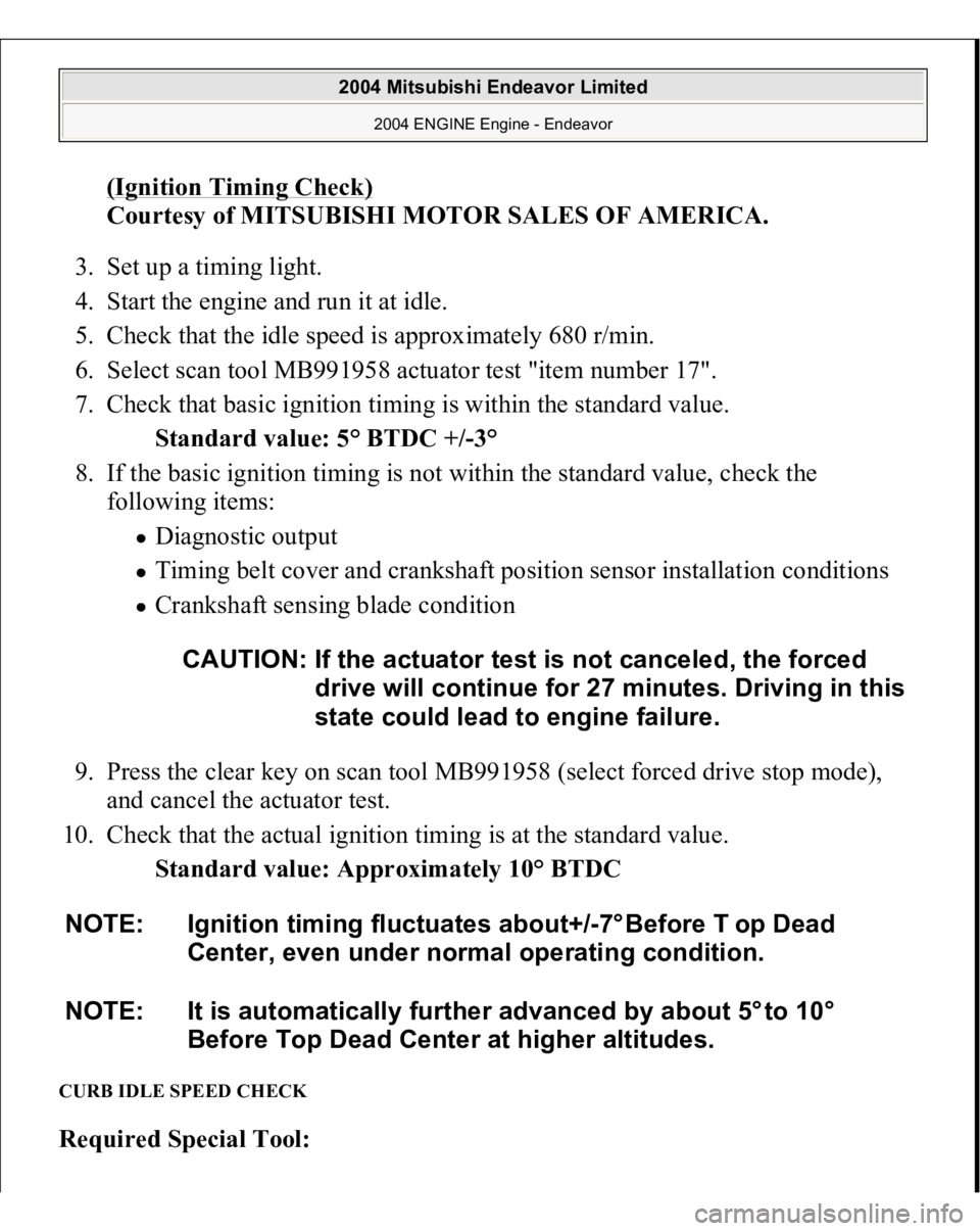 MITSUBISHI ENDEAVOR 2004  Service Repair Manual (Ignition Timing Check)
 
Courtesy of MITSUBISHI MOTOR SALES OF AMERICA. 
3. Set up a timing light.  
4. Start the engine and run it at idle.  
5. Check that the idle speed is approximately 680 r/min.