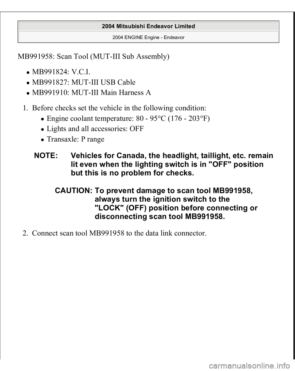 MITSUBISHI ENDEAVOR 2004  Service Repair Manual MB991958: Scan Tool (MUT-III Sub Assembly) 
MB991824: V.C.I.  MB991827: MUT-III USB Cable  MB991910: MUT-III Main Harness A  
1. Before checks set the vehicle in the following condition: 
Engine coola