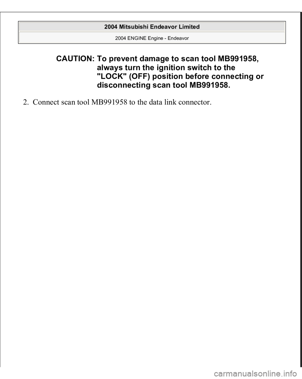 MITSUBISHI ENDEAVOR 2004  Service Repair Manual 2. Connect scan tool MB991958 to the data link connec
tor. 
CAUTION: To prevent damage to scan tool MB991958, 
always turn the ignition switch to the 
"LOCK" (OFF) position before connecting o