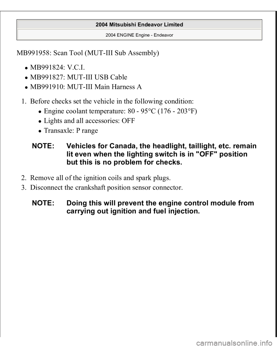MITSUBISHI ENDEAVOR 2004  Service Repair Manual MB991958: Scan Tool (MUT-III Sub Assembly) 
MB991824: V.C.I.  MB991827: MUT-III USB Cable  MB991910: MUT-III Main Harness A  
1. Before checks set the vehicle in the following condition: 
Engine coola