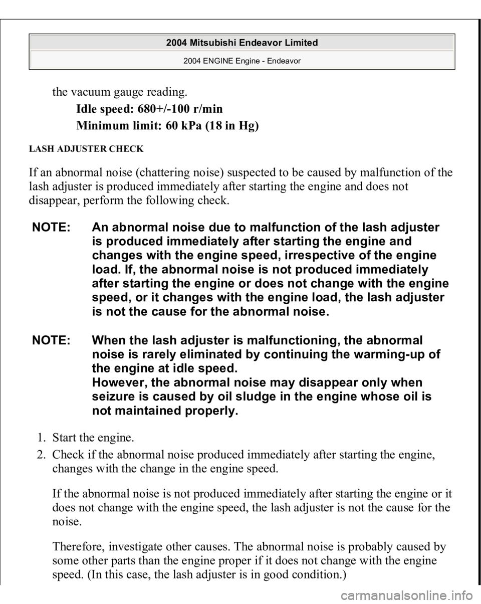 MITSUBISHI ENDEAVOR 2004  Service Repair Manual the vacuum gauge reading. 
Idle speed: 680+/-100 r/min  
Minimum limit: 60 kPa (18 in Hg)  
LASH ADJUSTER CHECK If an abnormal noise (chattering noise) suspected to be caused by malfunction of the 
la