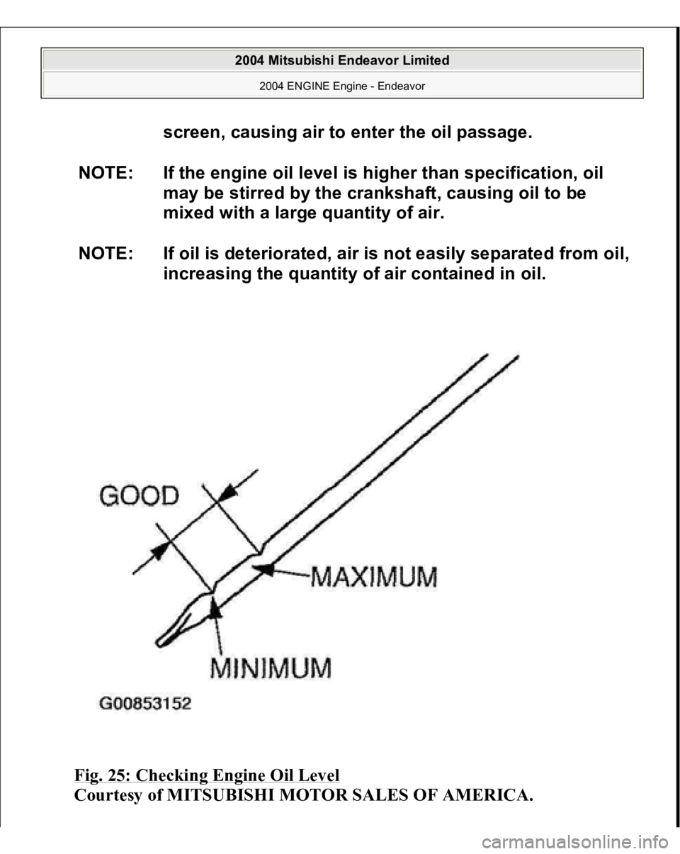 MITSUBISHI ENDEAVOR 2004  Service Repair Manual Fig. 25: Checking Engine Oil Level
 
Courtesy of MITSUBISHI MOTOR SALES OF AMERICA.
screen, causing air to enter the oil passage.
NOTE: If the engine oil level is higher than specification, oil 
may b