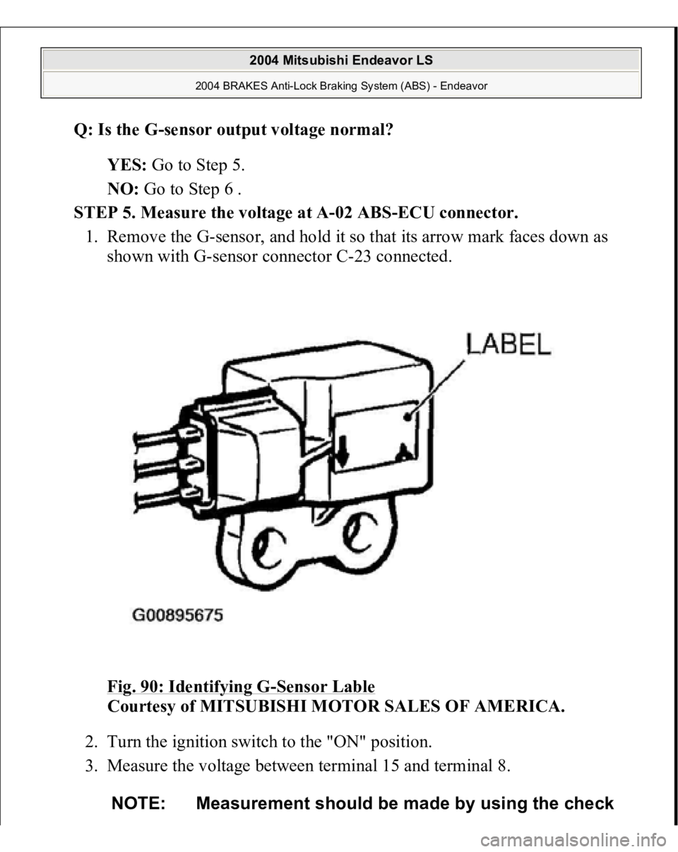 MITSUBISHI ENDEAVOR 2004  Service Repair Manual Q: Is the 
G-sensor output voltage normal?  
YES: Go to Step 5.  
NO: Go to Step 6 .  
STEP 5. Measure the voltage at A-02 ABS-ECU connector. 
1. Remove the G-sensor, and hold it so that its arrow mar