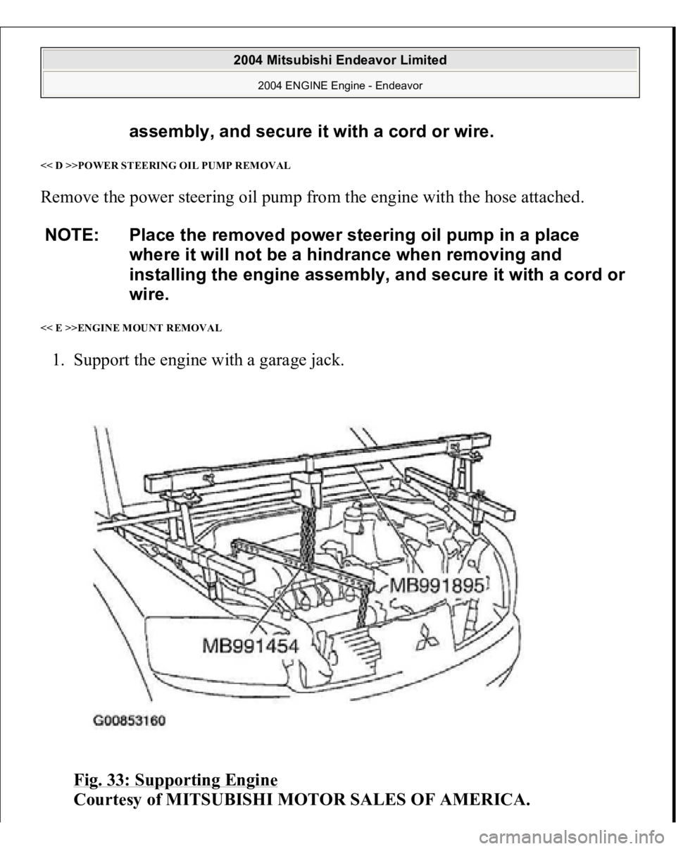 MITSUBISHI ENDEAVOR 2004  Service Repair Manual << D >>POWER STEERING OIL PUMP REMOVAL Remove the power steering oil pump from the engine with the hose attached. << E >>ENGINE MOUNT REMOVAL 1. Support the engine with a garage jack. 
Fig. 33: Suppor