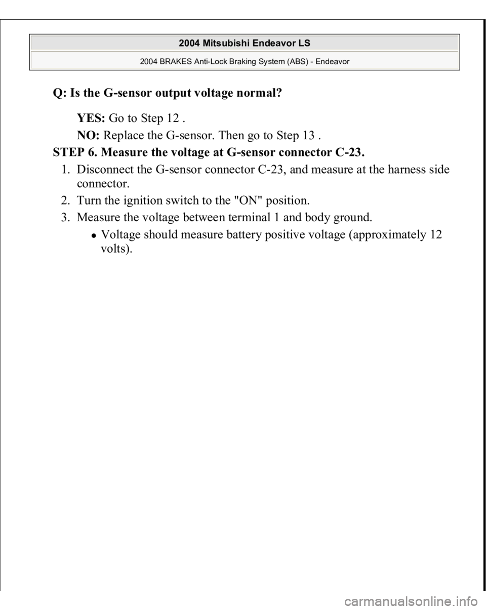 MITSUBISHI ENDEAVOR 2004  Service Repair Manual Q: Is the 
G-sensor output voltage normal?  
YES: Go to Step 12 .  
NO: Replace the G-sensor. Then go to Step 13 .  
STEP 6. Measure the voltage at G-sensor connector C-23. 
1. Disconnect the G-sensor