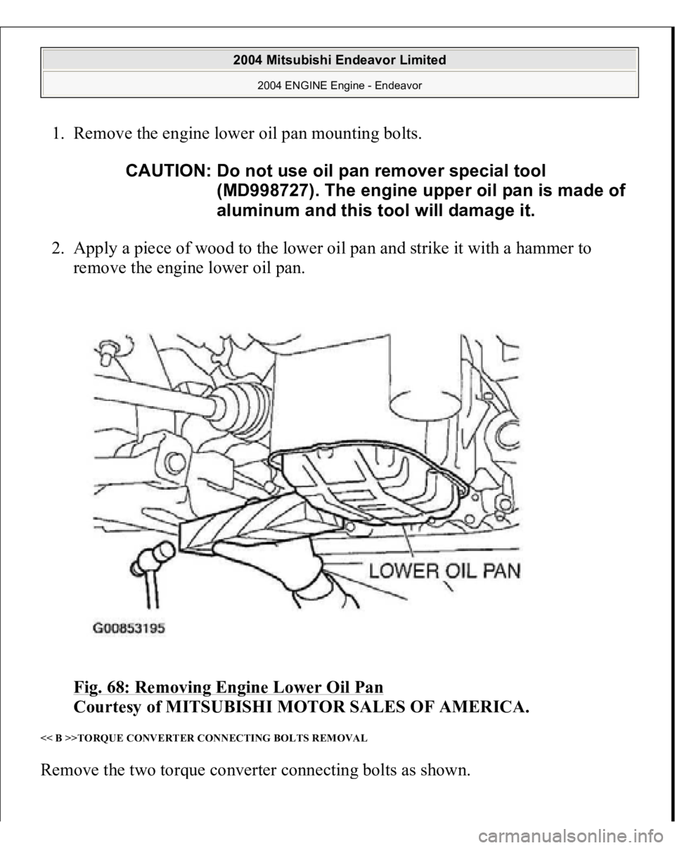 MITSUBISHI ENDEAVOR 2004  Service Repair Manual 1. Remove the engine lower oil pan mounting bolts. 
2. Apply a piece of wood to the lower oil pan and strike it with a hammer to 
remove the engine lower oil pan. 
Fig. 68: Removing Engine Lower Oil P