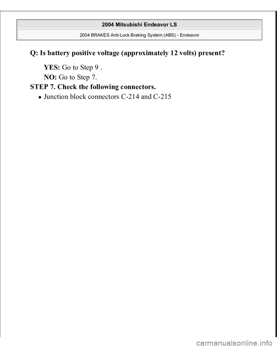 MITSUBISHI ENDEAVOR 2004  Service Repair Manual Q: Is battery positive voltage (approximately 12 volts) present?  
YES: Go to Step 9 .  
NO: Go to Step 7.  
STEP 7. Check the following connectors. 
Junction block connectors 
C-214 and C-215 
 
2004